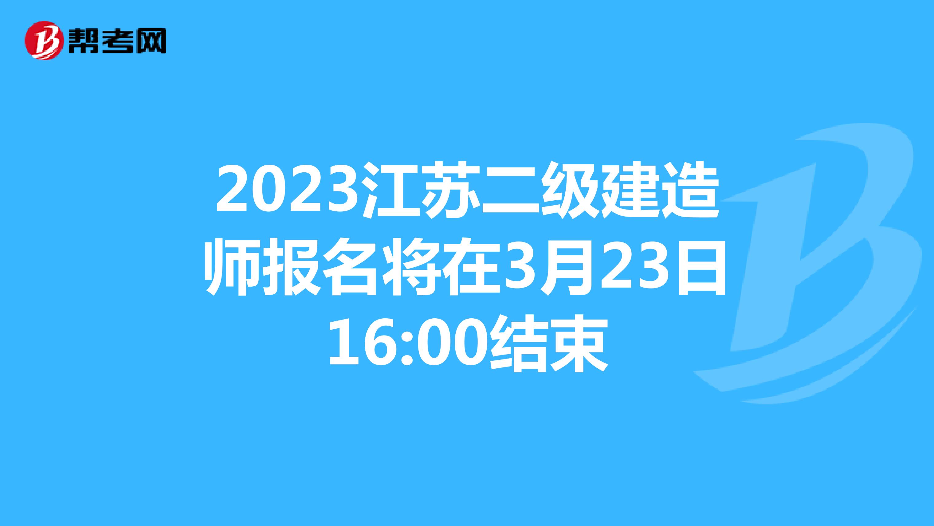 2023江苏二级建造师报名将在3月23日16:00结束