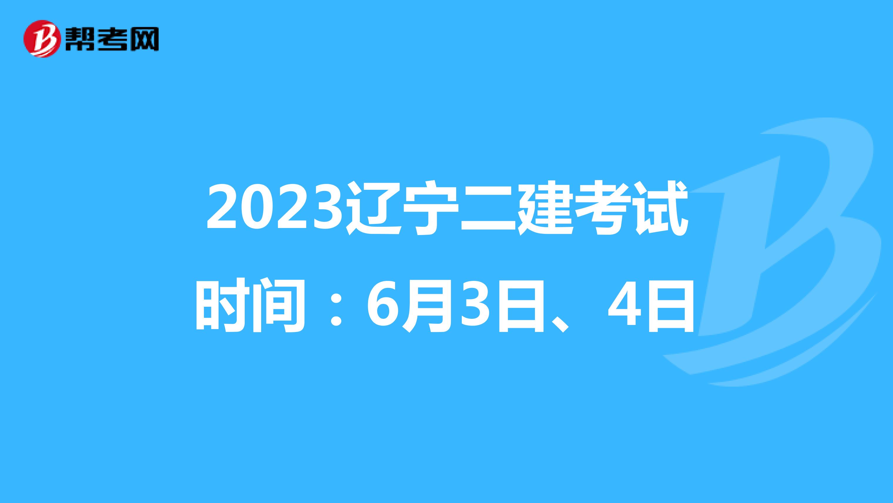 2023辽宁二建考试时间：6月3日、4日