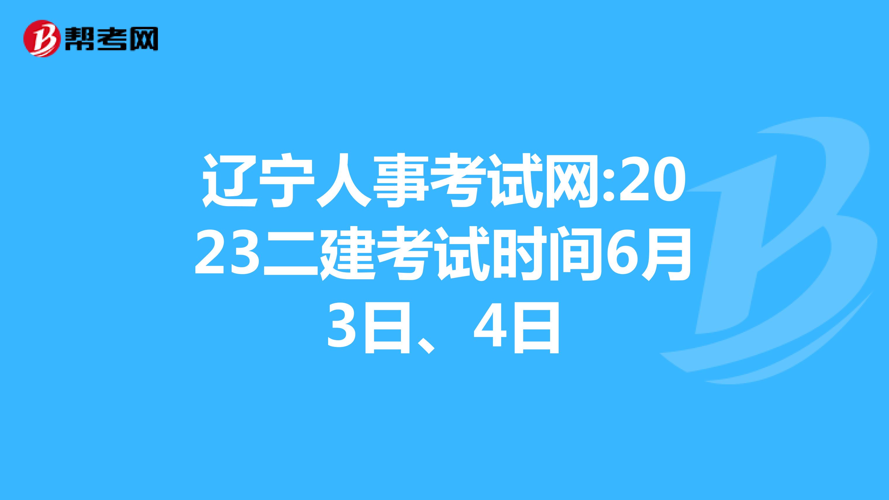 辽宁人事考试网:2023二建考试时间6月3日、4日