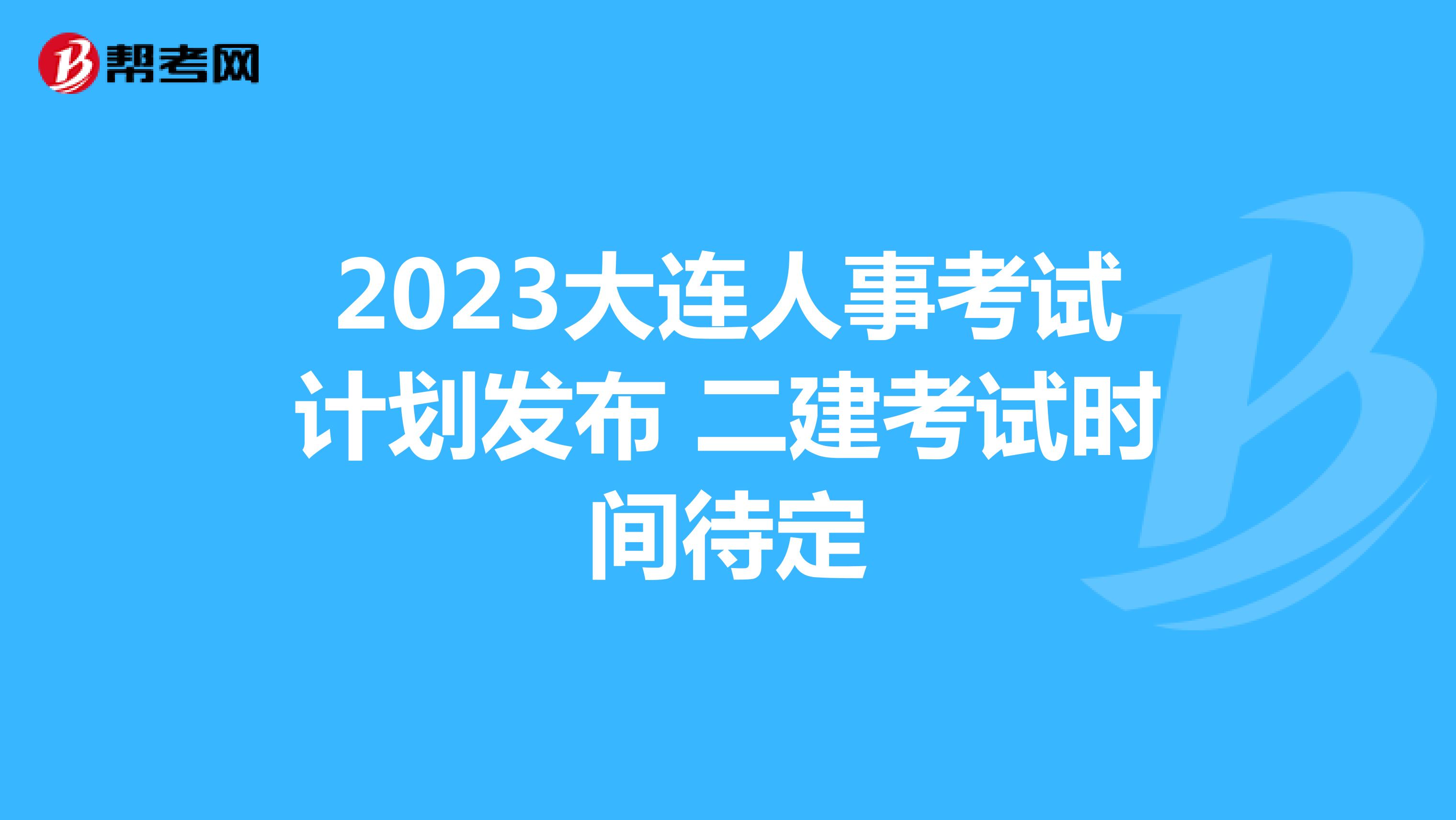 2023大连人事考试计划发布 二建考试时间待定