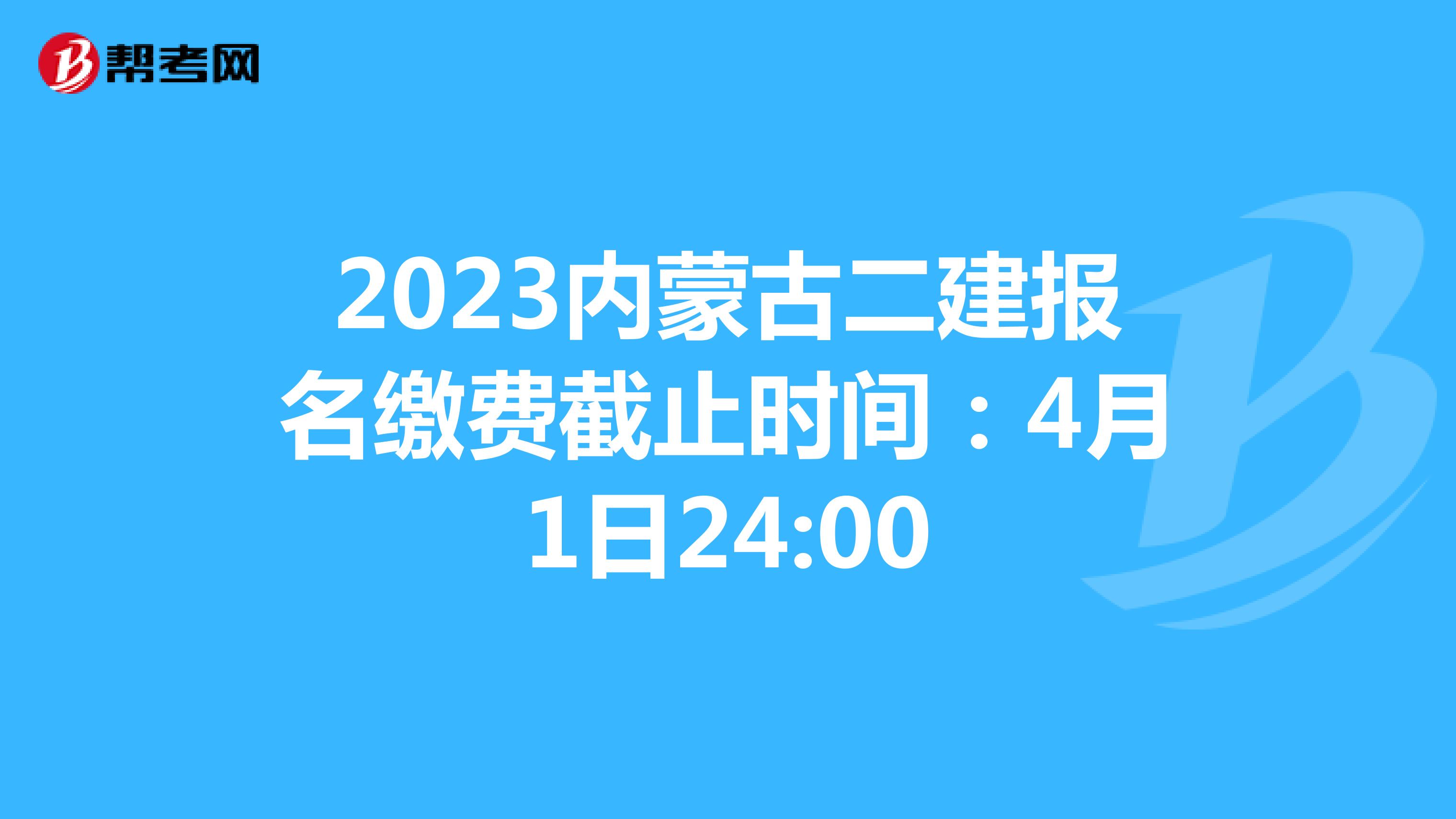 2023内蒙古二建报名缴费截止时间：4月1日24:00