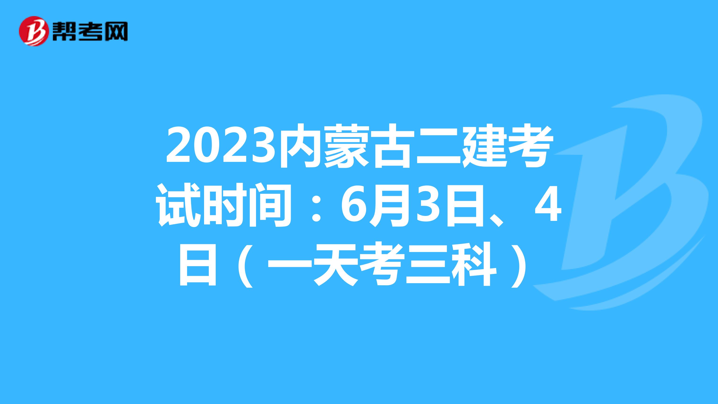 2023内蒙古二建考试时间：6月3日、4日（一天考三科）