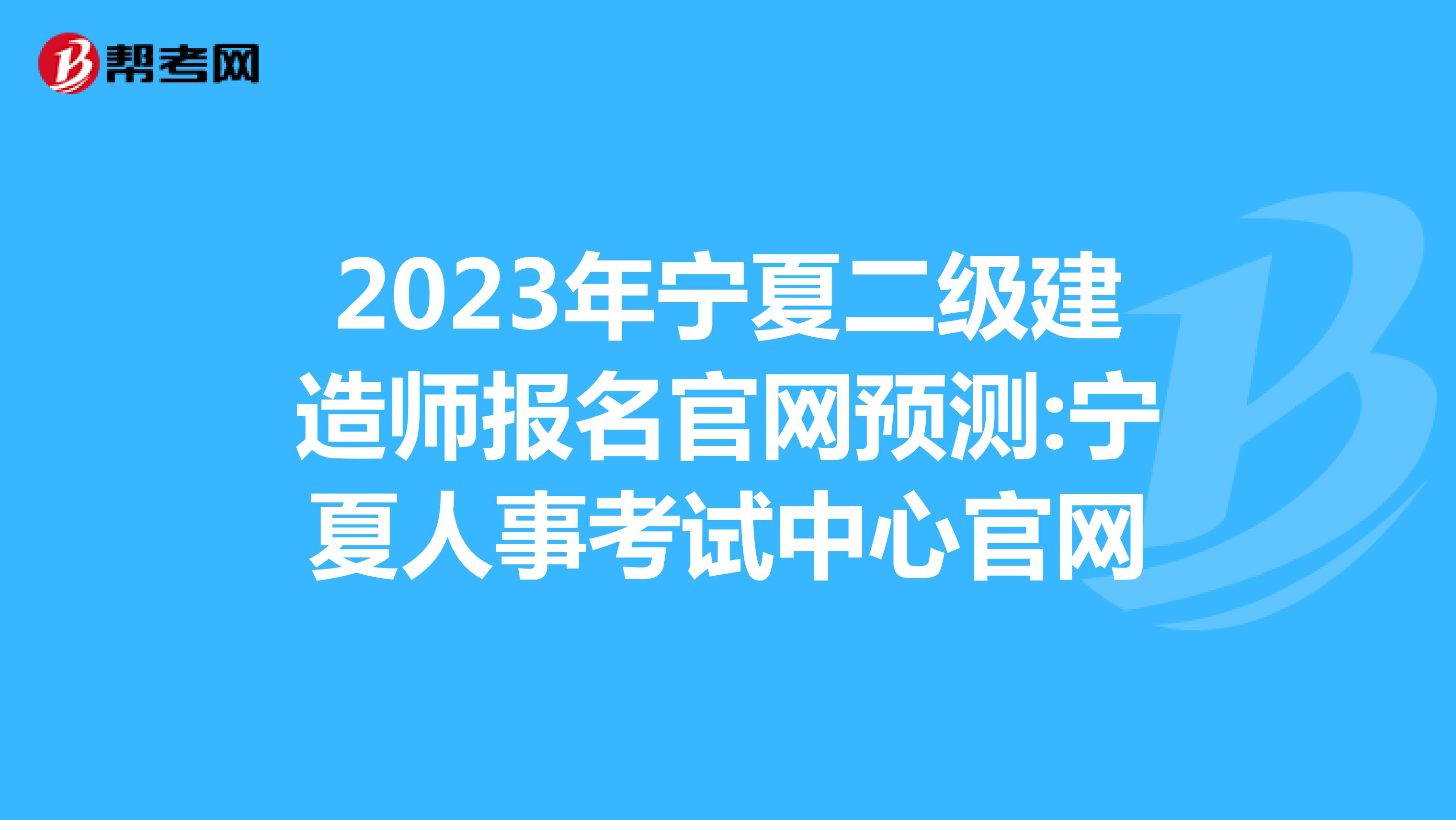 2023年宁夏二级建造师报名官网预测:宁夏人事考试中心官网