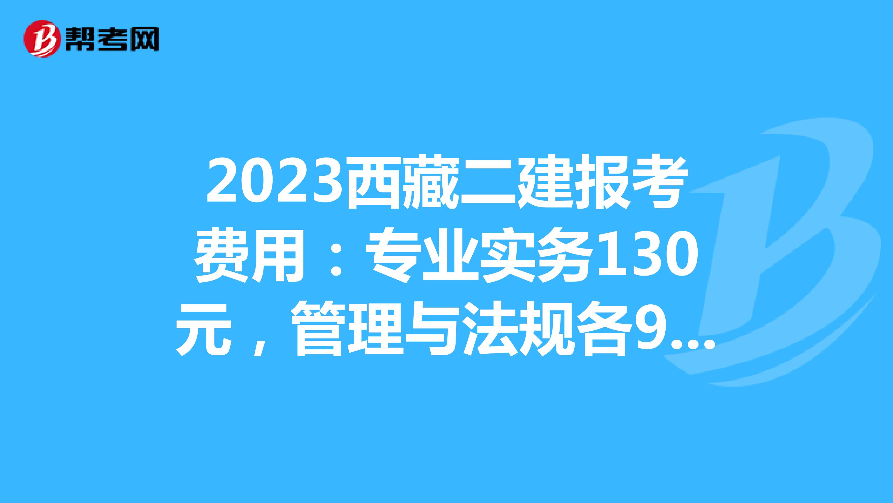 2023西藏二建報考費用：專業實務130元，管理與法規各90元