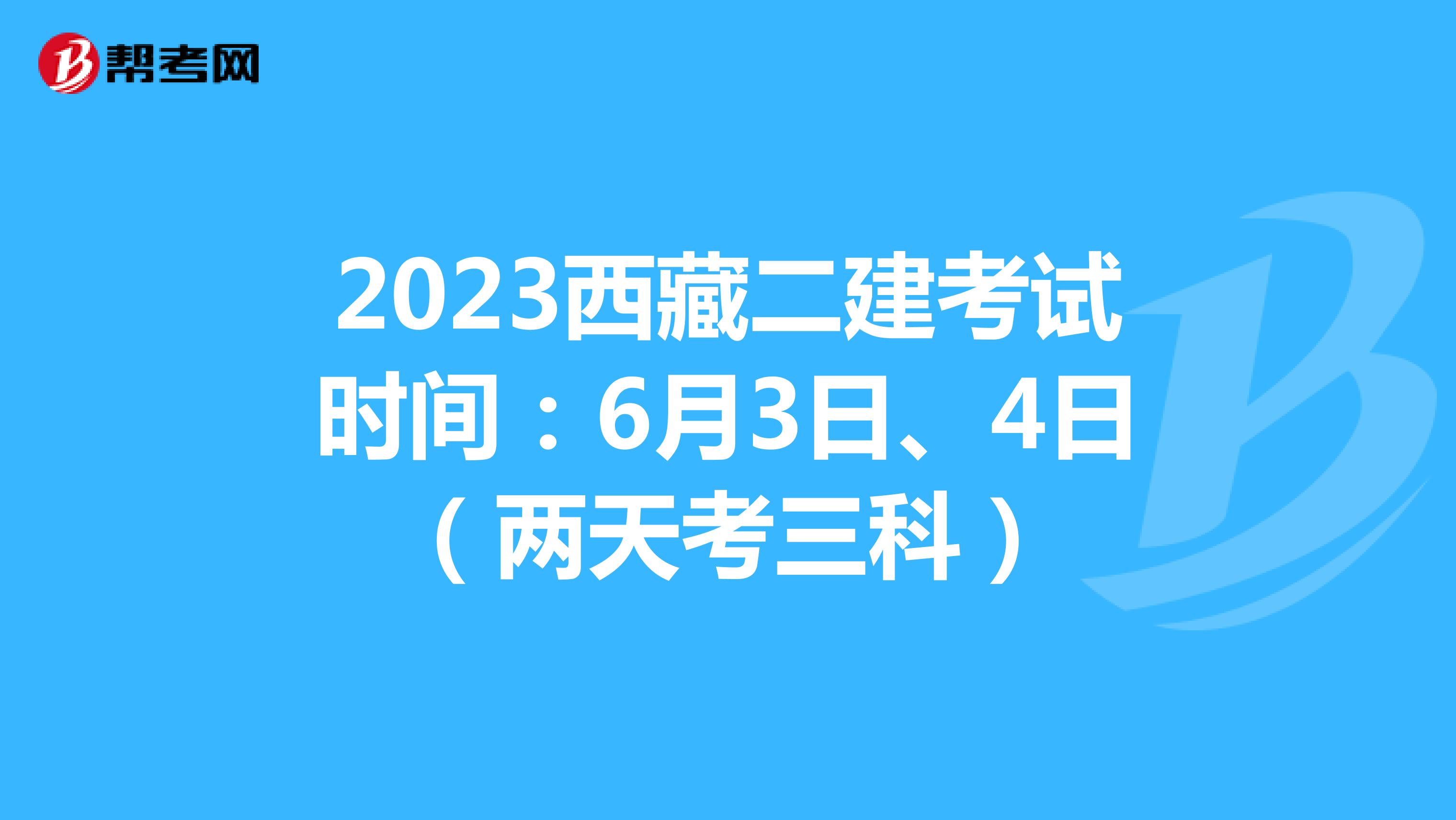 2023西藏二建考试时间：6月3日、4日（两天考三科）