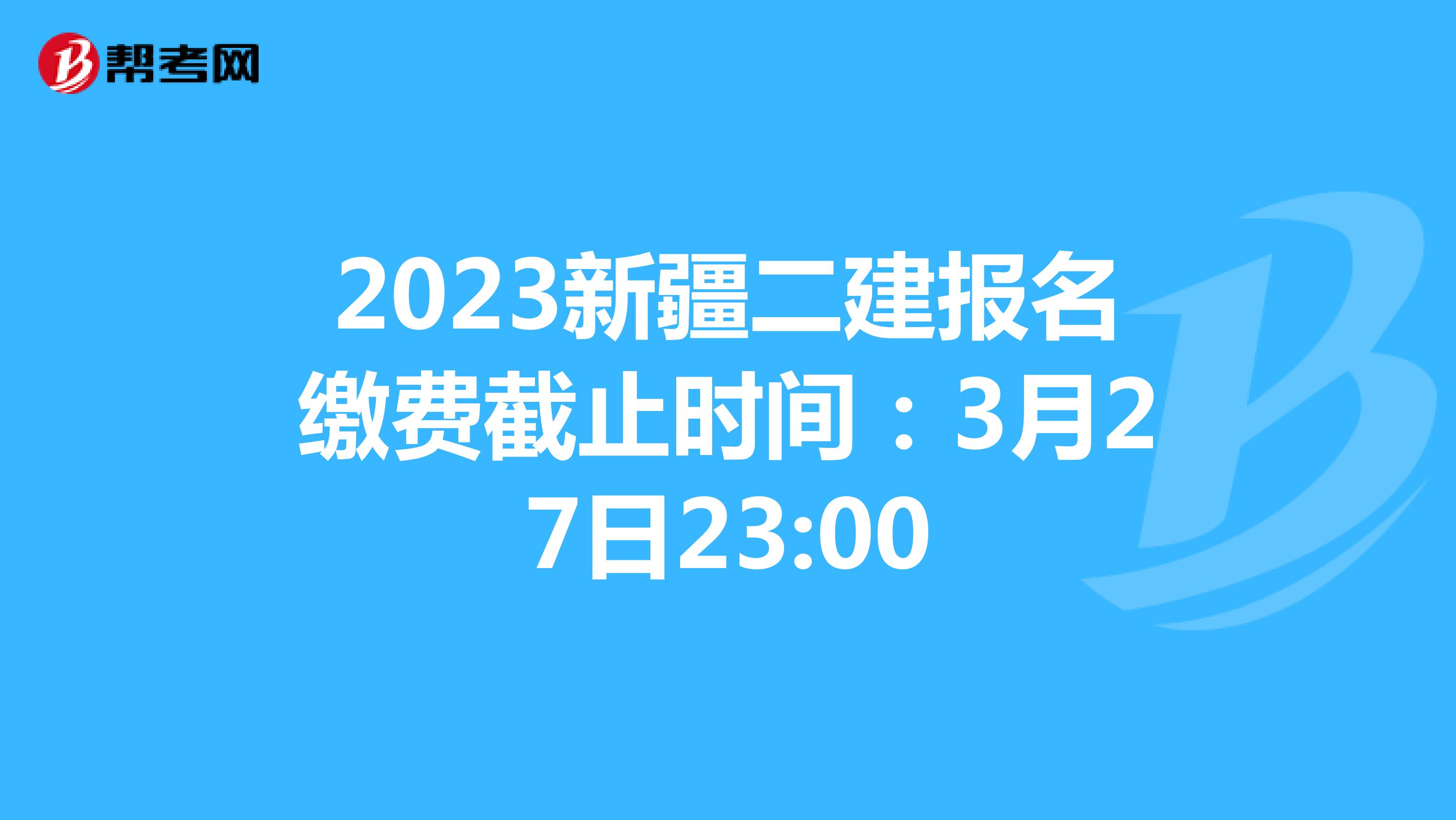 2023新疆二建报名缴费截止时间：3月27日23:00