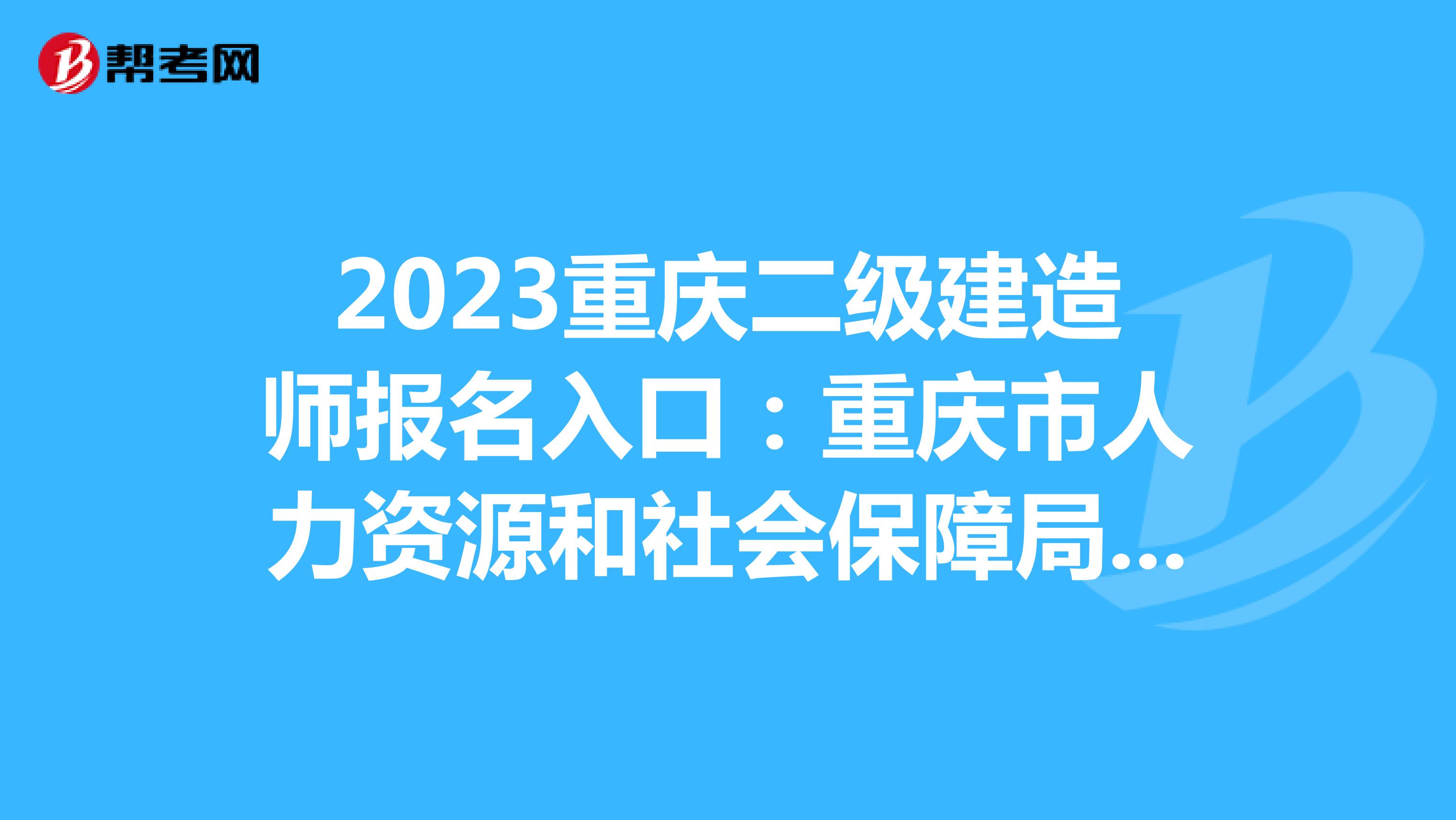 2023重庆二级建造师报名入口：重庆市人力资源和社会保障局网站