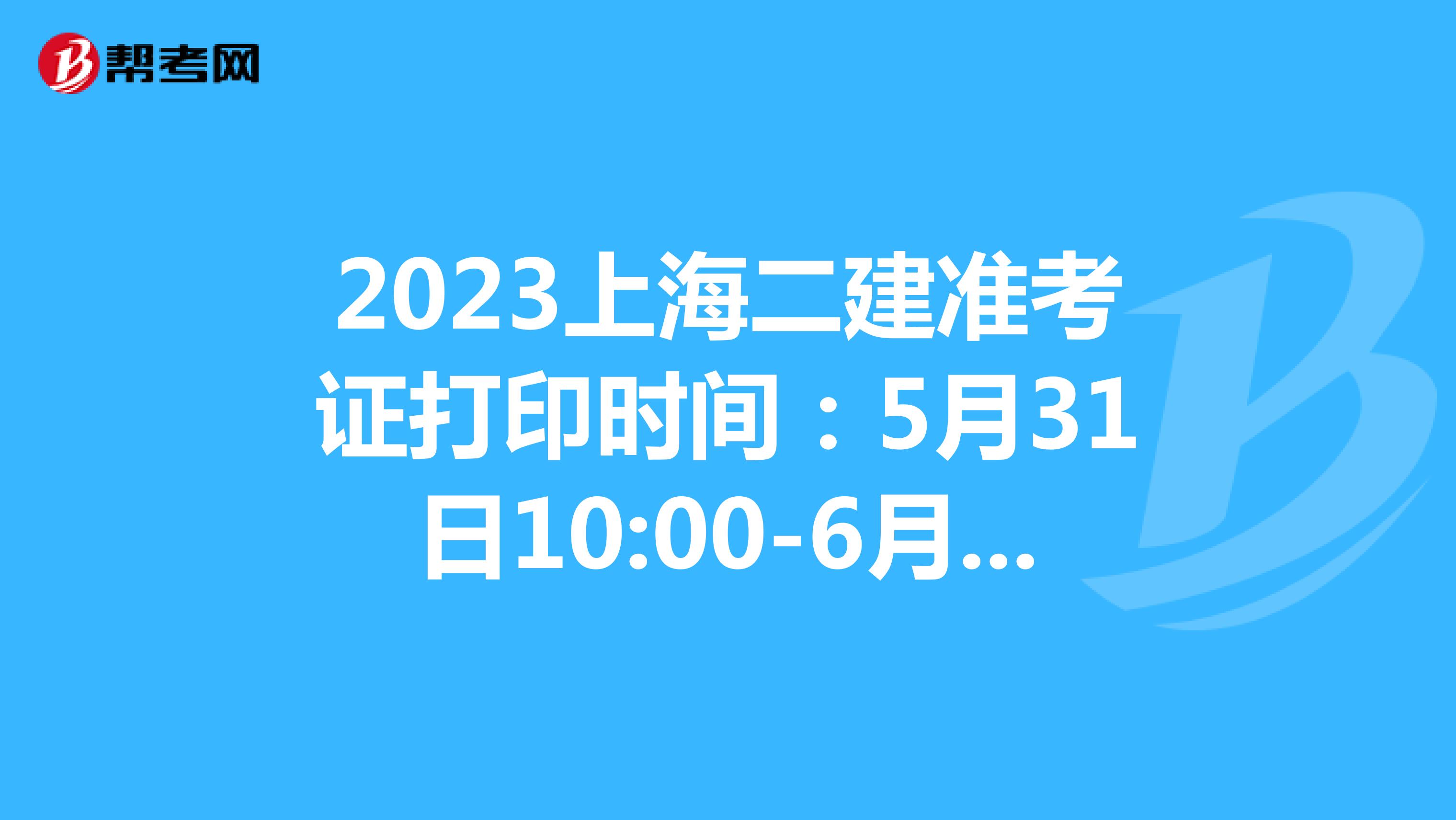 2023上海二建准考证打印时间：5月31日10:00-6月2日16:00