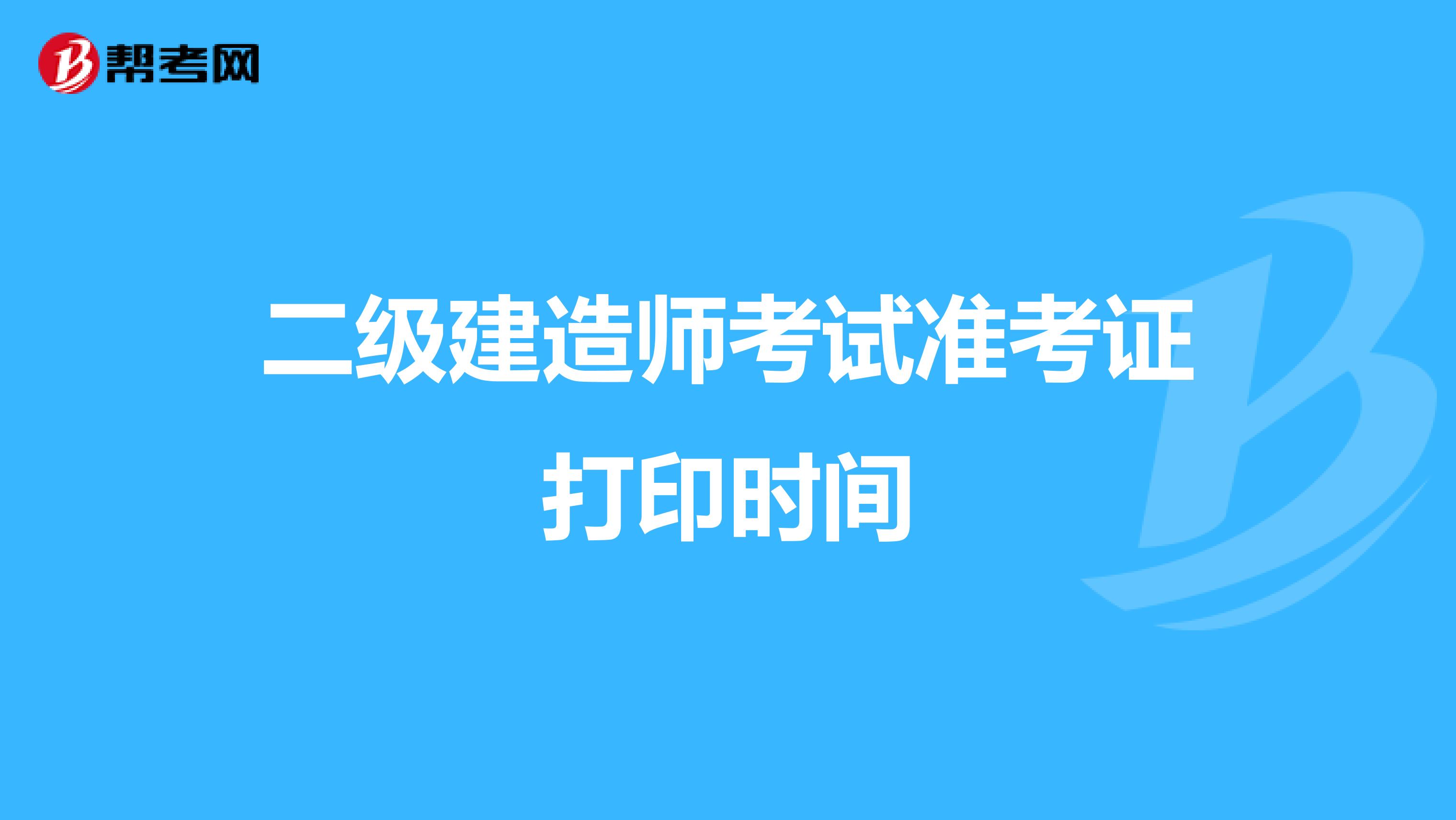 二級建造師考試準(zhǔn)考證打印時(shí)間