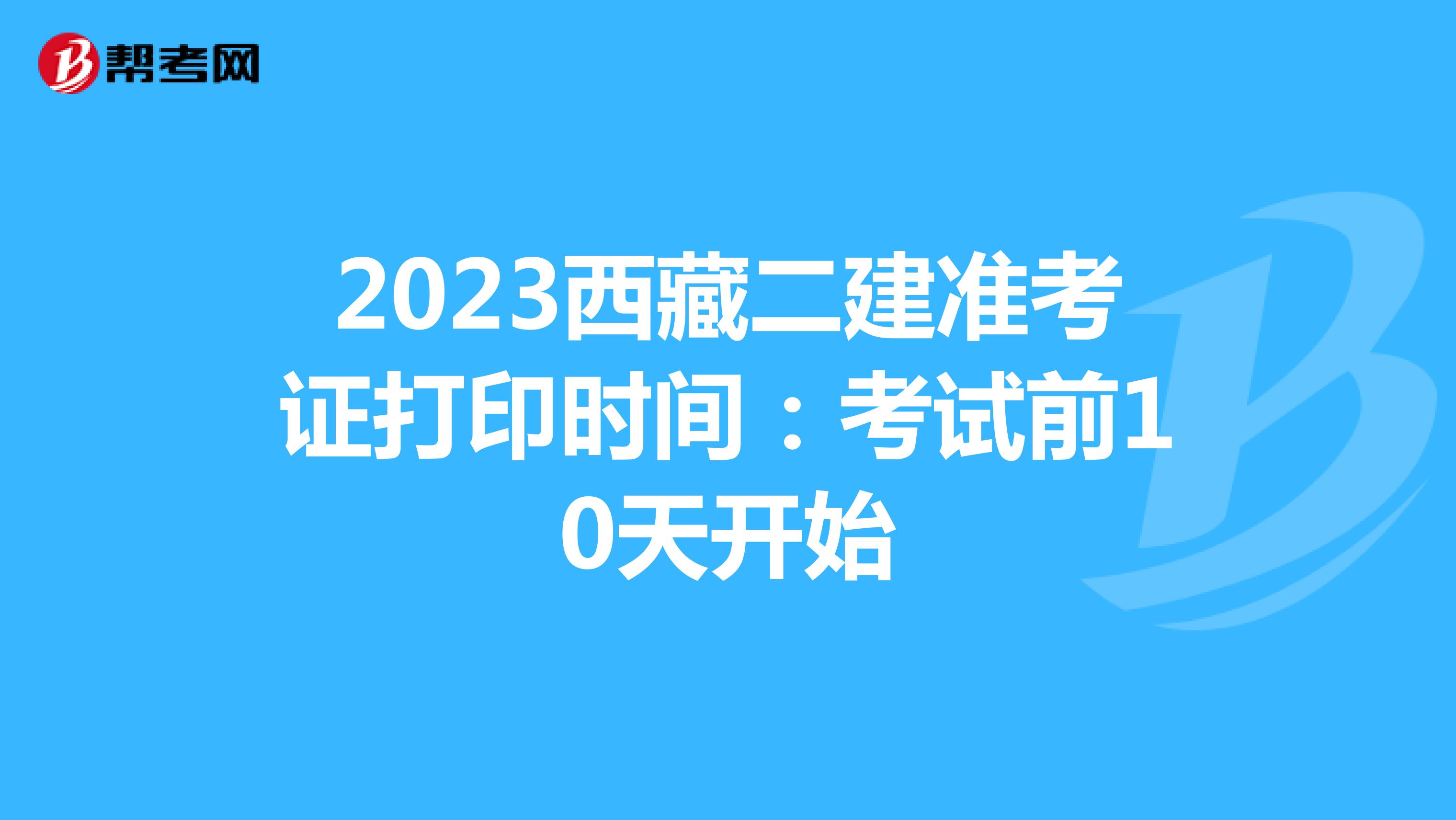 2023西藏二建准考证打印时间：考试前10天开始
