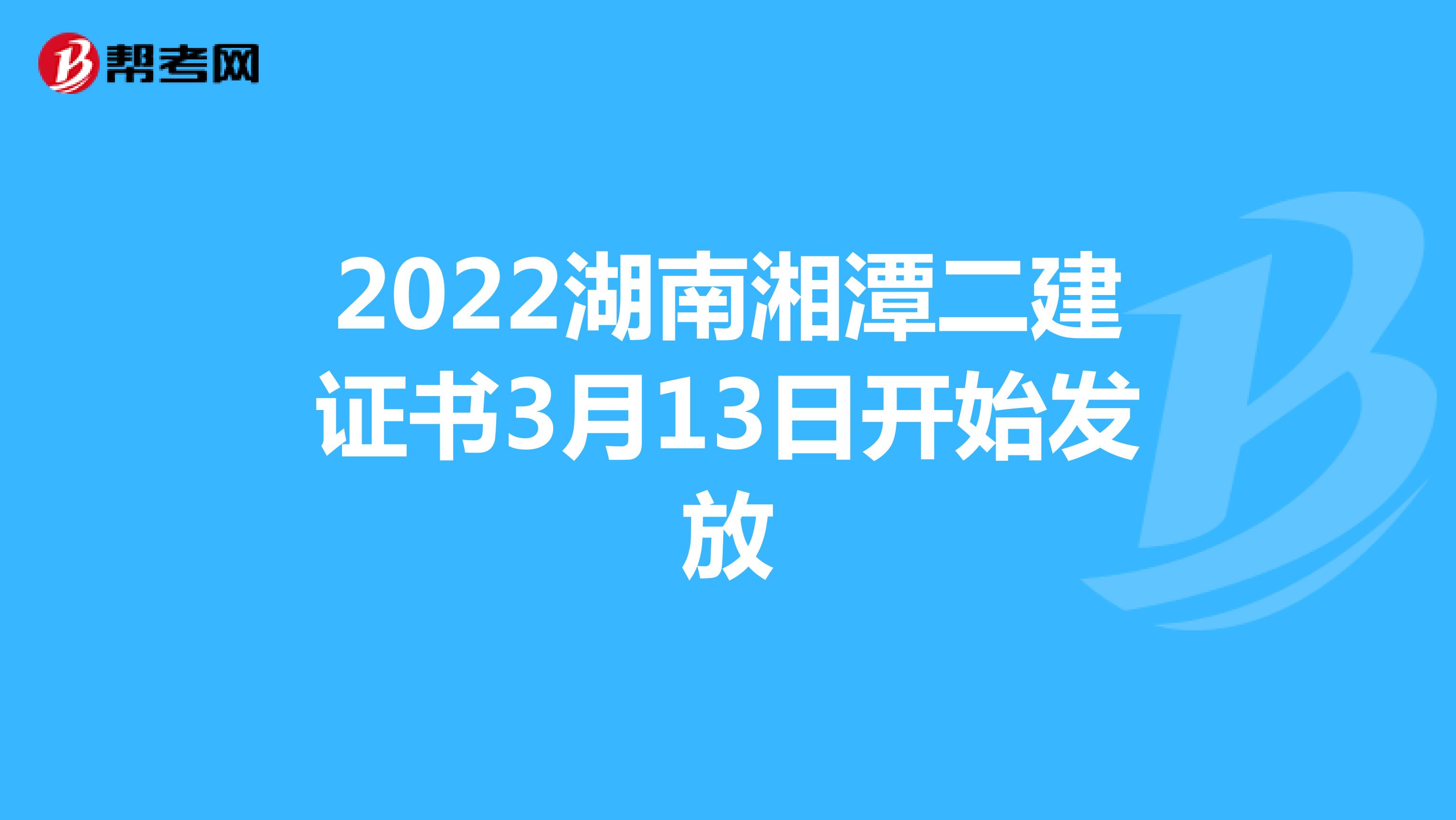 2022湖南湘潭二建證書3月13日開始發(fā)放