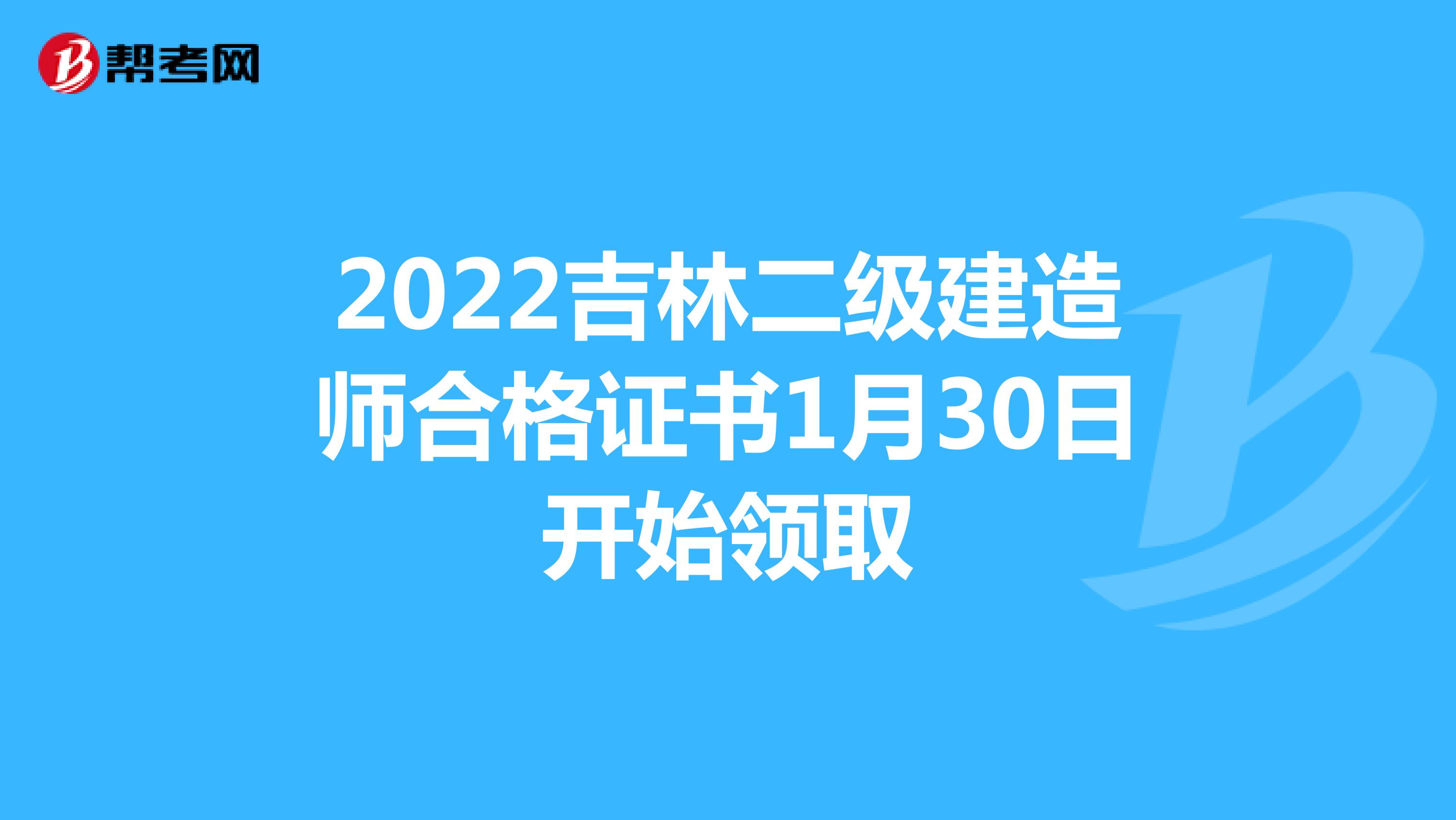 2022吉林二级建造师合格证书1月30日开始领取