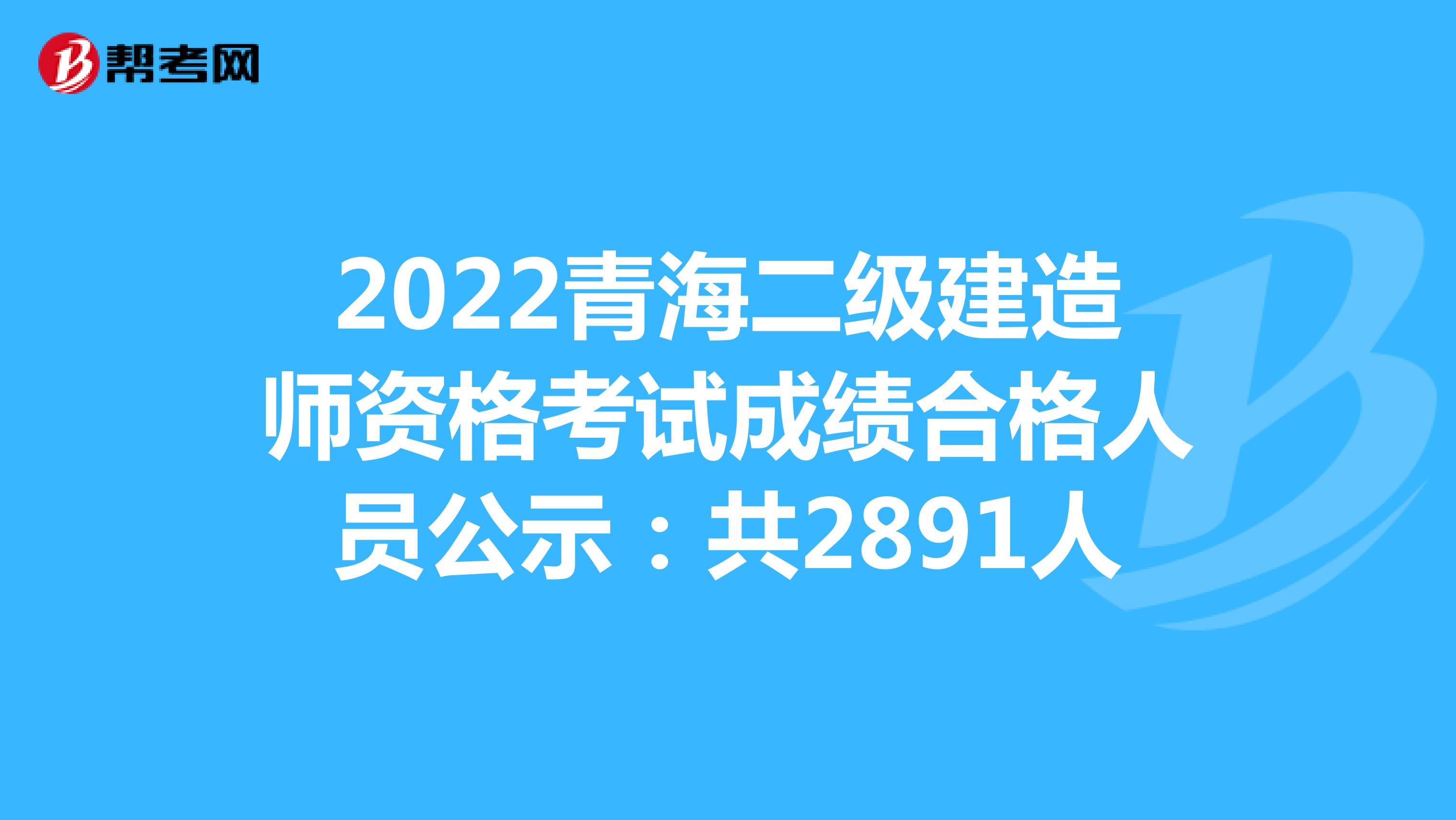 2022青海二级建造师资格考试成绩合格人员公示:共2891人
