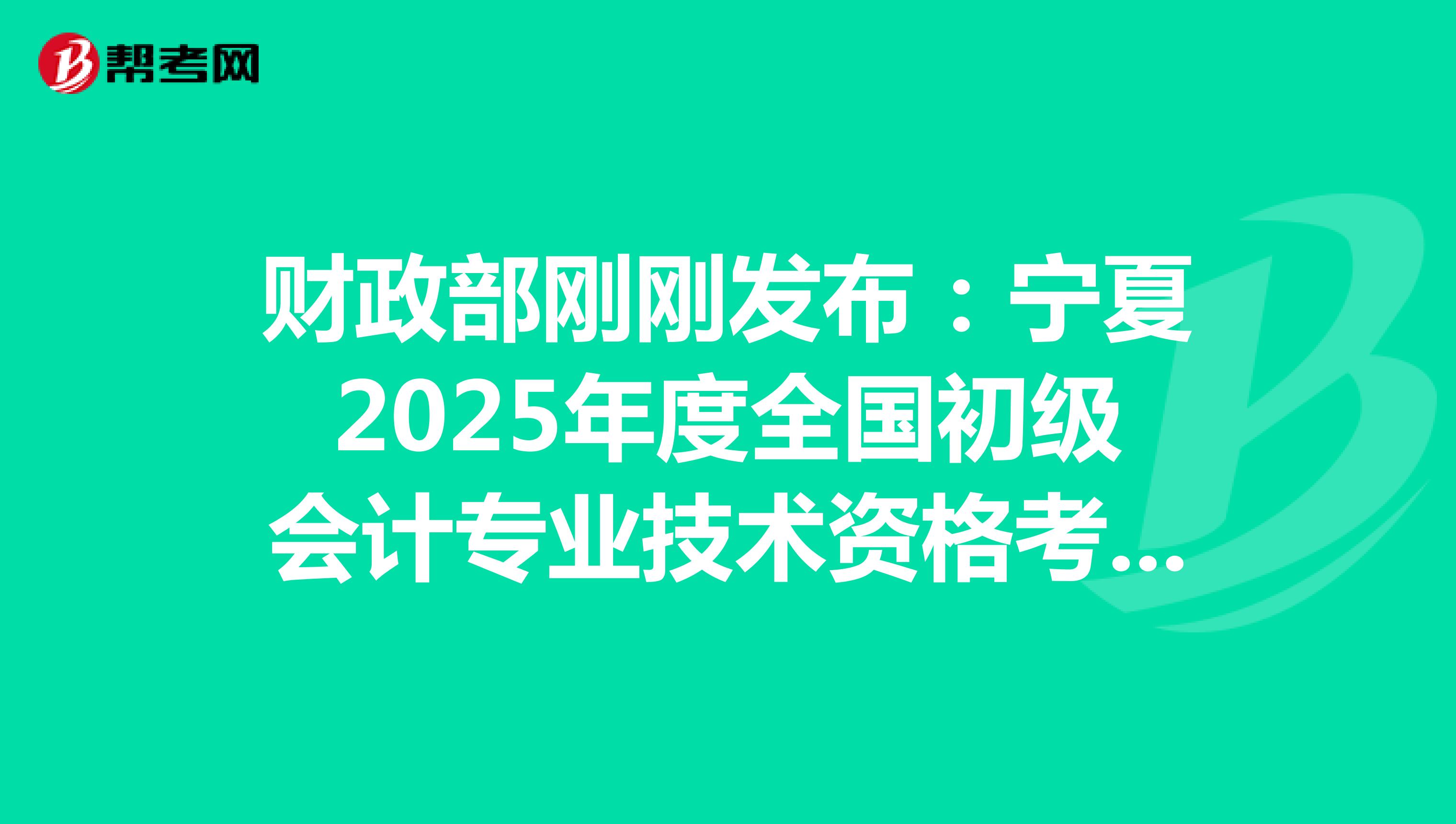 财政部刚刚发布：宁夏2025年度全国初级会计专业技术资格考试报名通知(报名从1月3日起)
