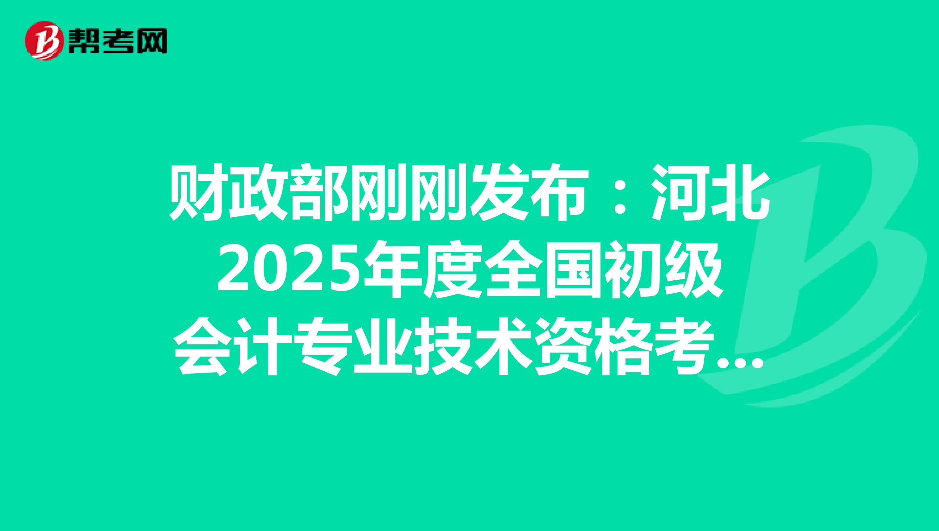 财政部刚刚发布：河北2025年度全国初级会计专业技术资格考试报名通知(报名从1月3日起)