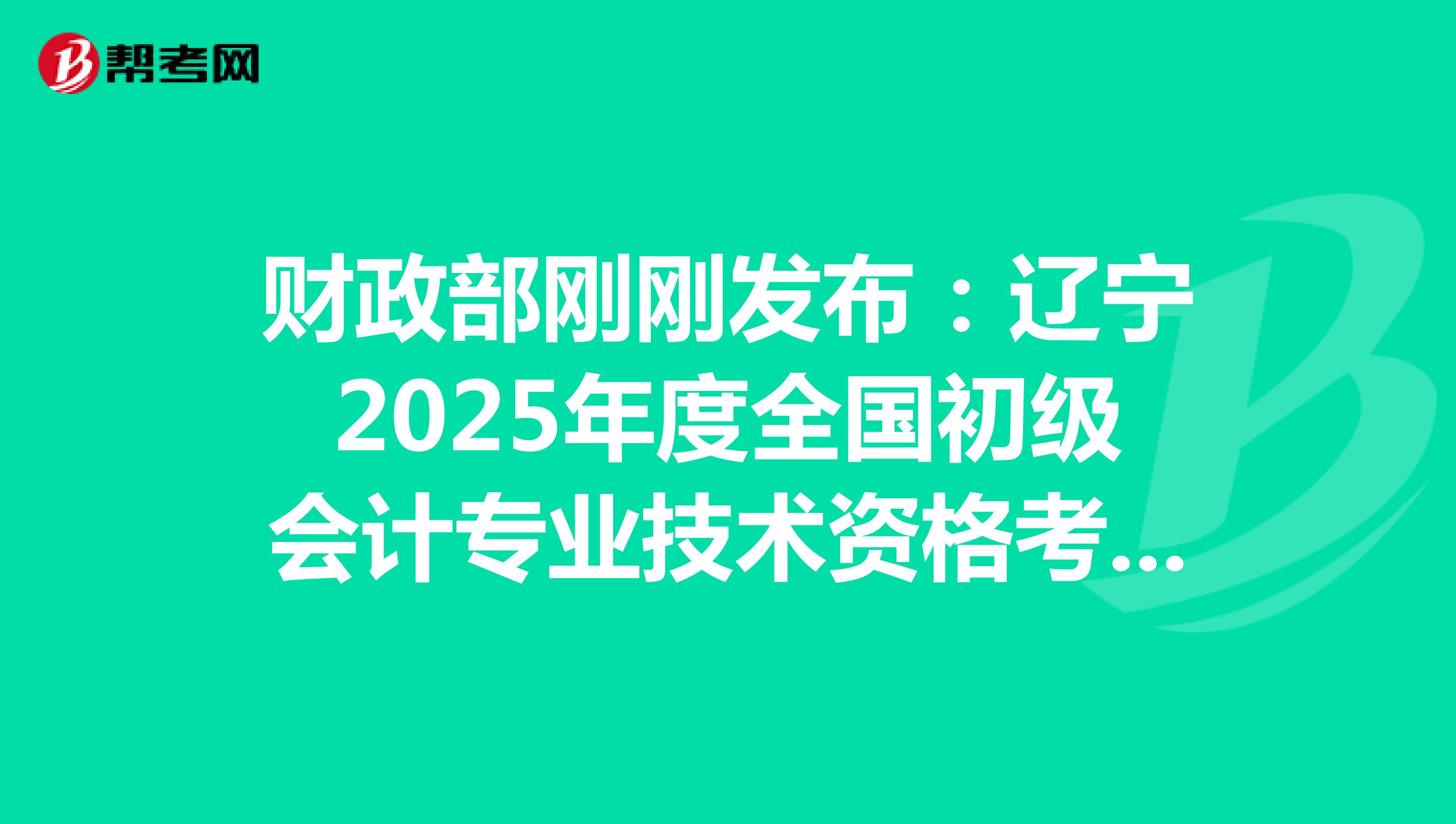 财政部刚刚发布：辽宁2025年度全国初级会计专业技术资格考试报名通知(报名从1月3日起)
