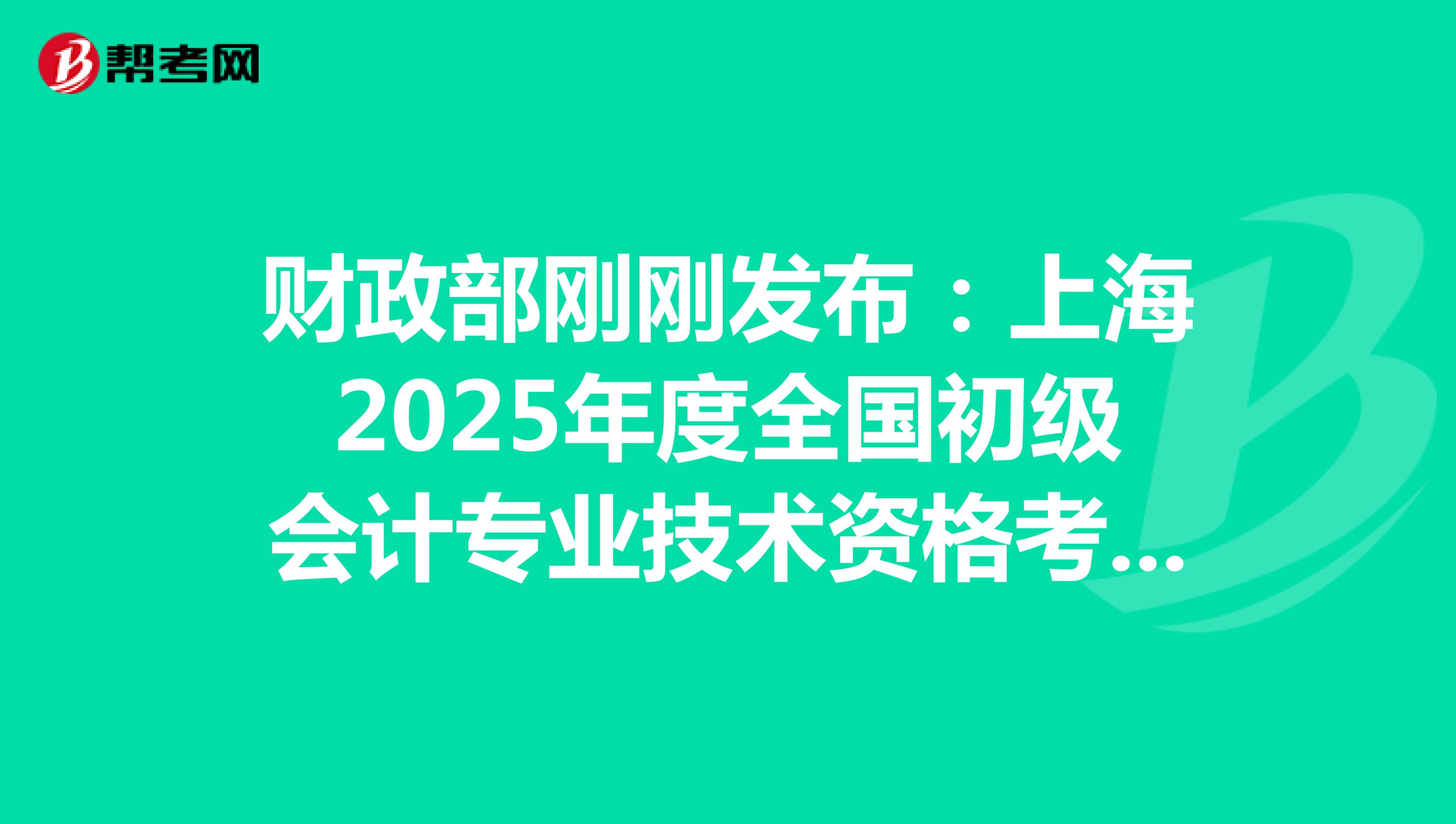 财政部刚刚发布：上海2025年度全国初级会计专业技术资格考试报名通知(报名从1月3日起)