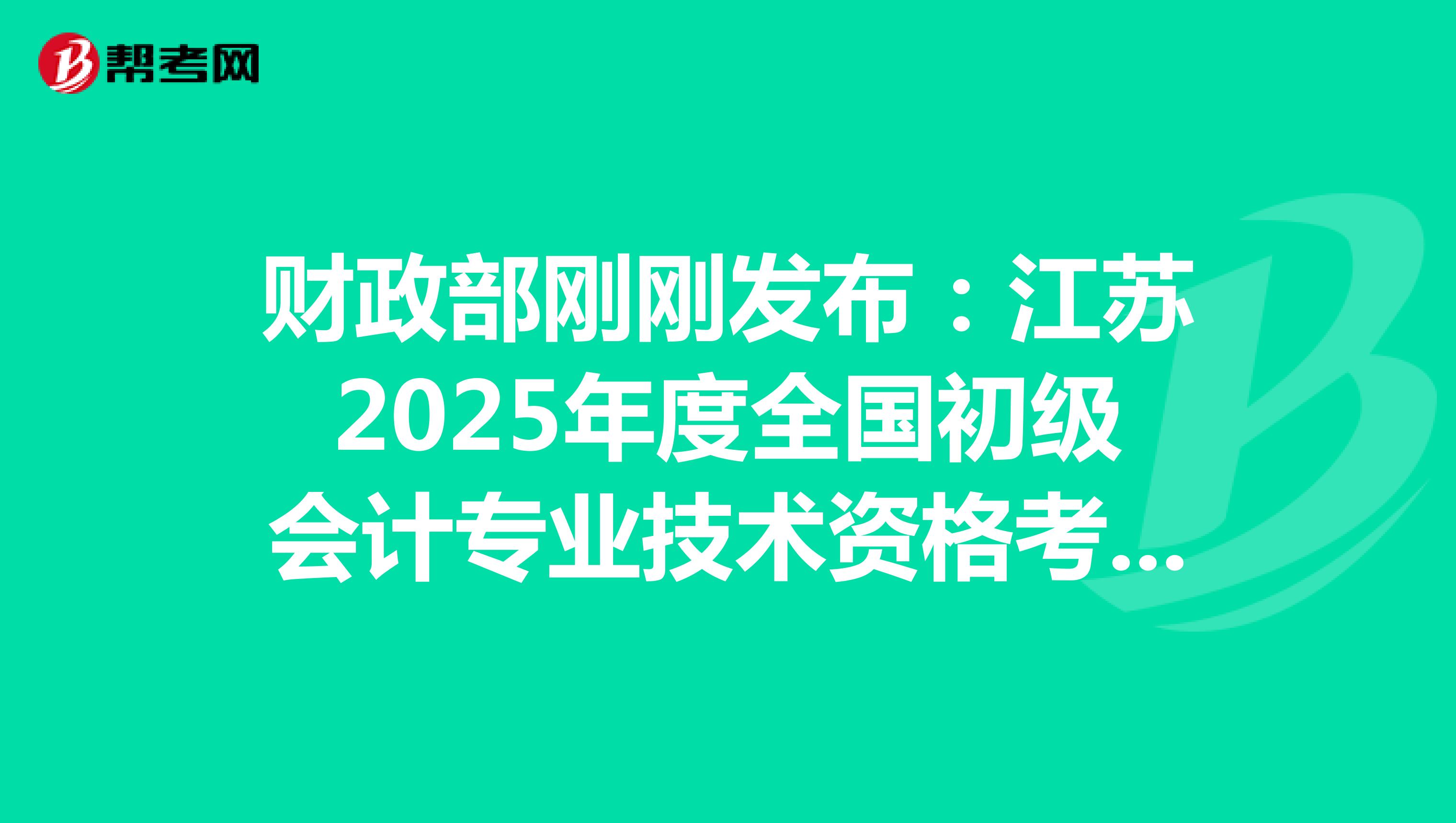 財政部剛剛發(fā)布:江蘇2025年度全國初級會計專業(yè)技術(shù)資格考試報名通知(報名從1月3日起)