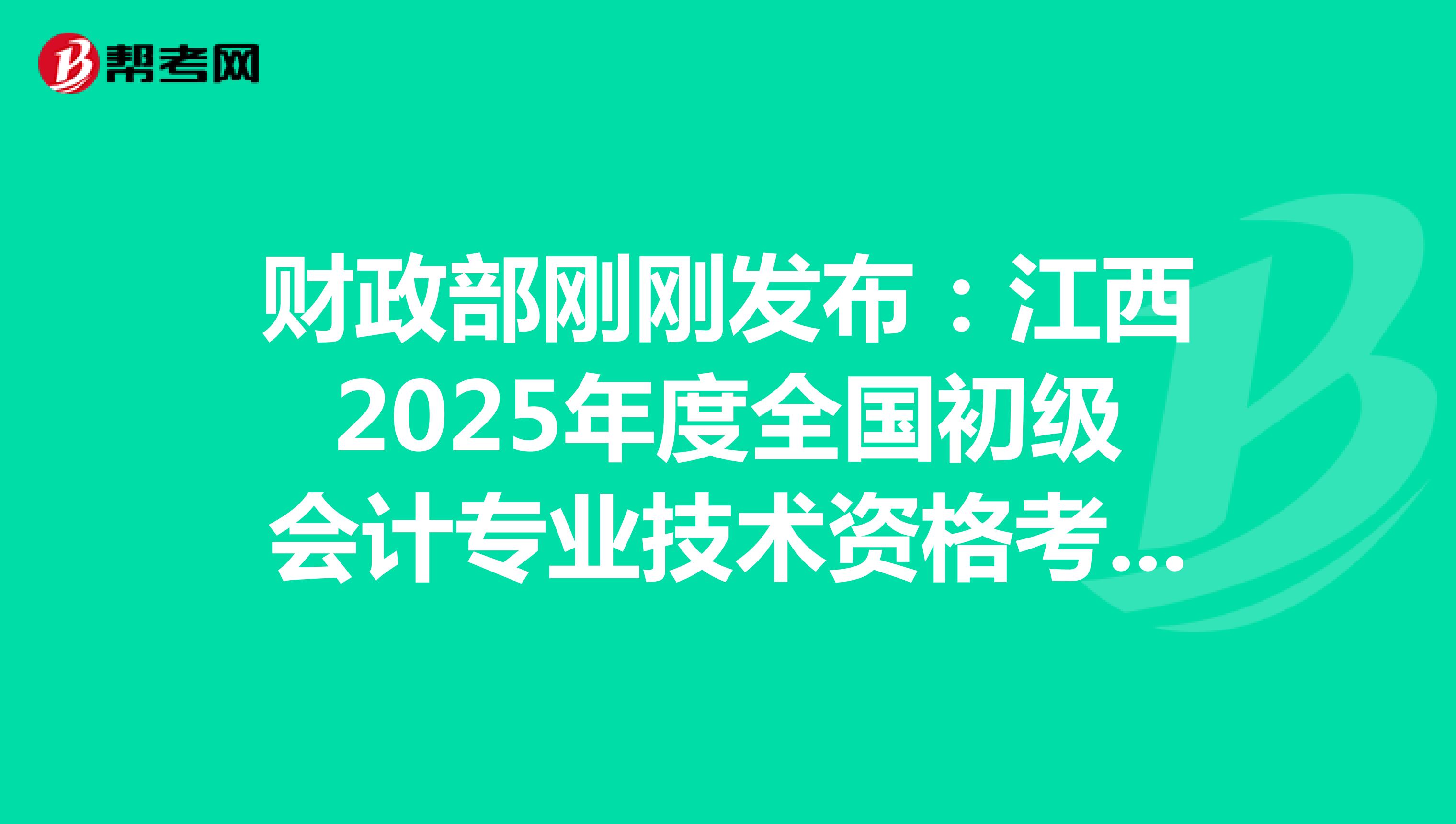 财政部刚刚发布：江西2025年度全国初级会计专业技术资格考试报名通知(报名从1月3日起)