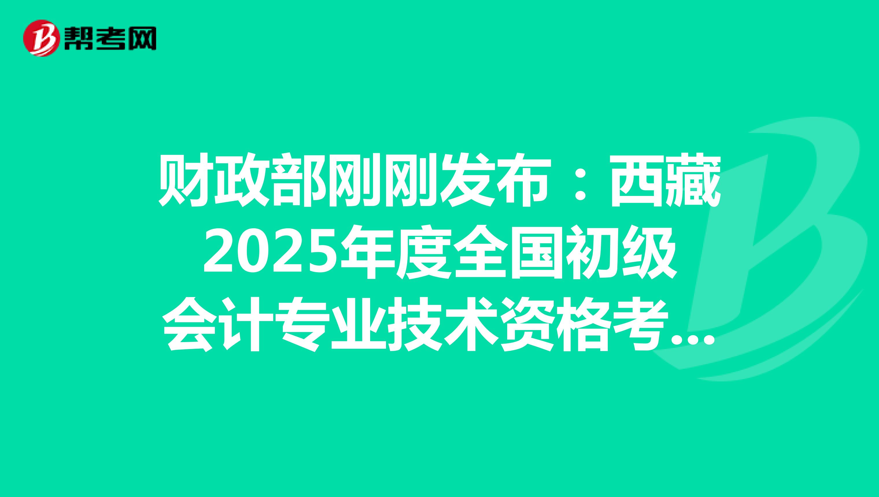 财政部刚刚发布：西藏2025年度全国初级会计专业技术资格考试报名通知(报名从1月3日起)