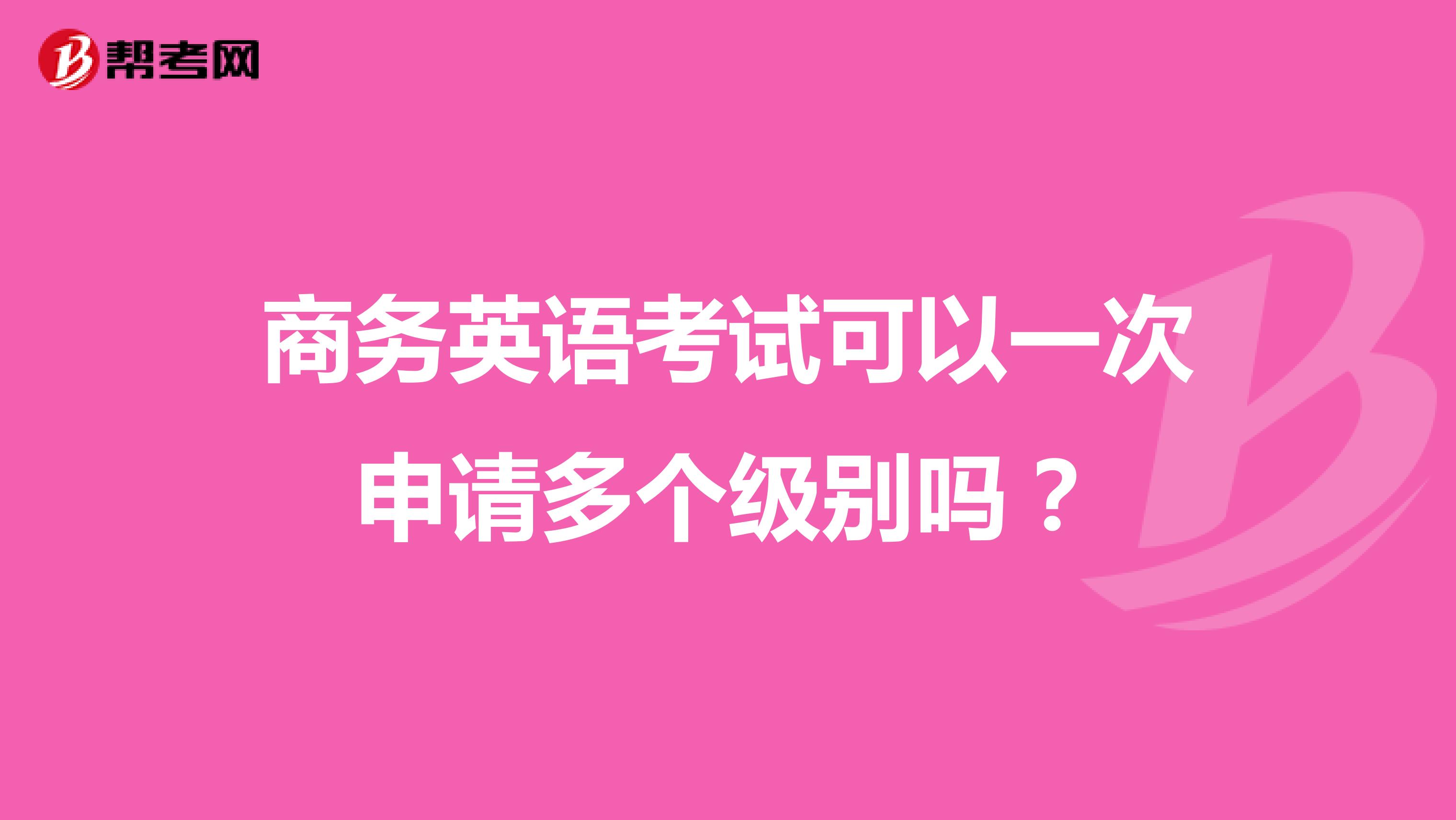 商务英语考试可以一次申请多个级别吗?
