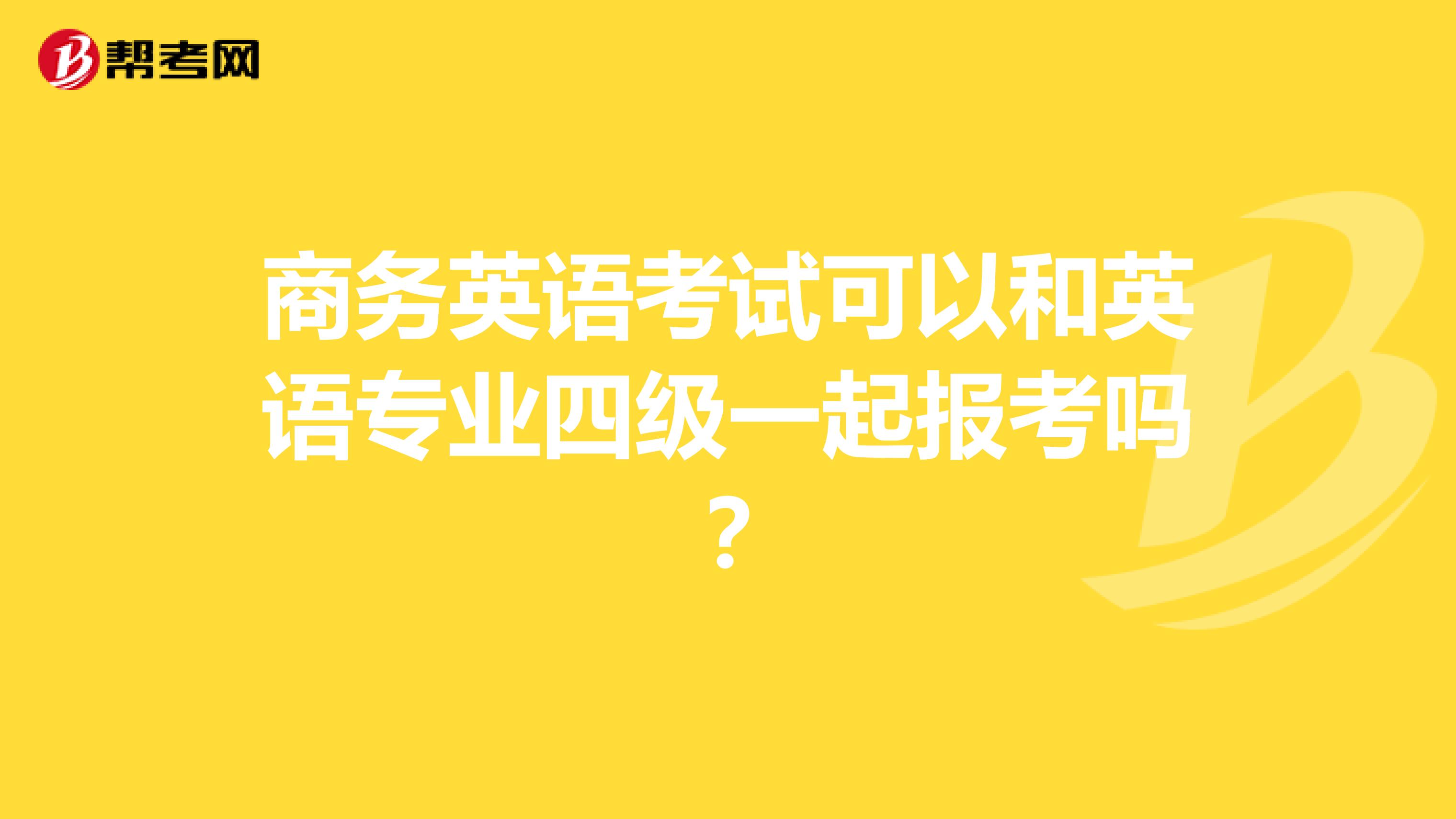 商务英语考试可以和英语专业四级一起报考吗？