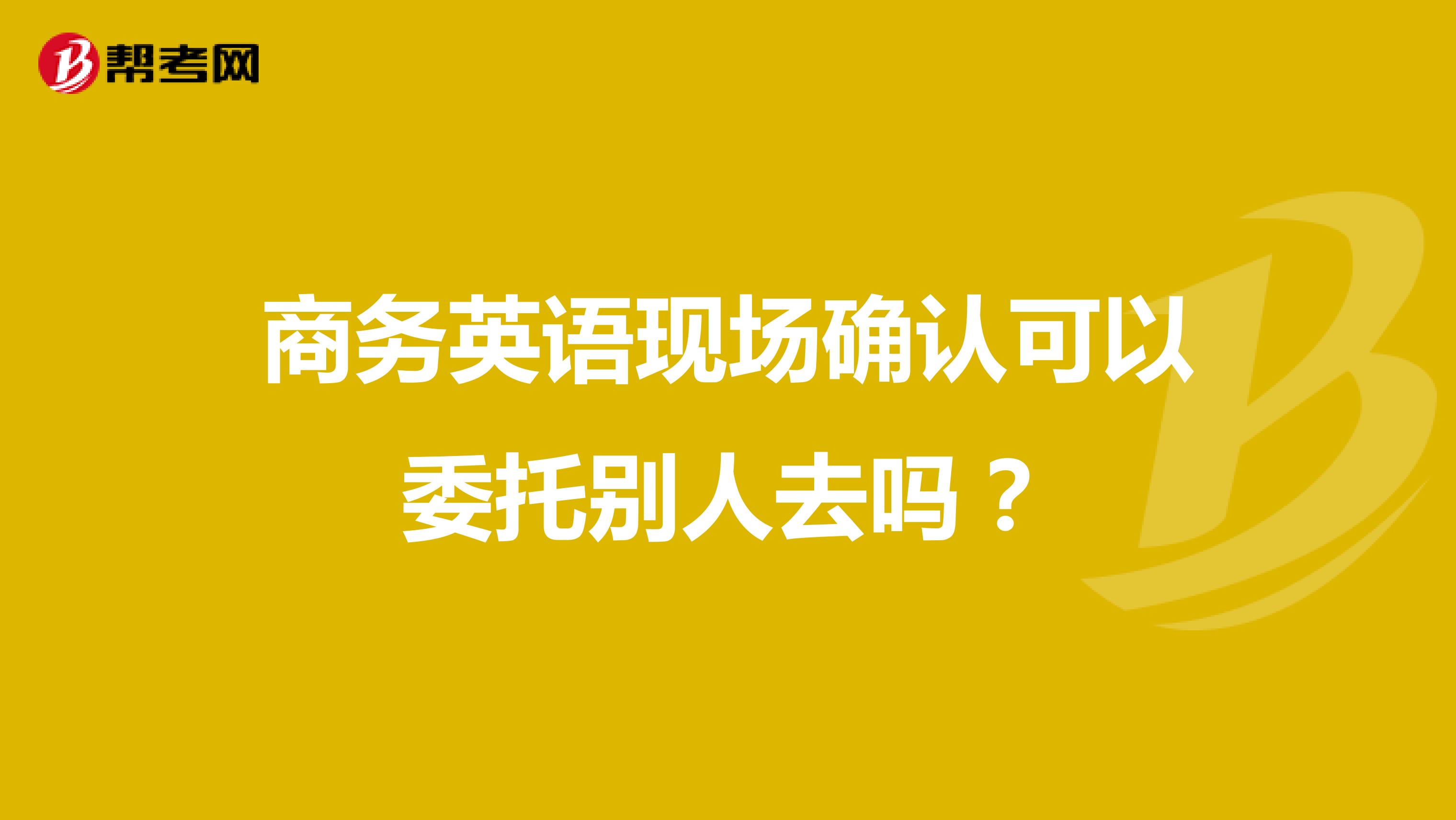 商务英语现场确认可以委托别人去吗?