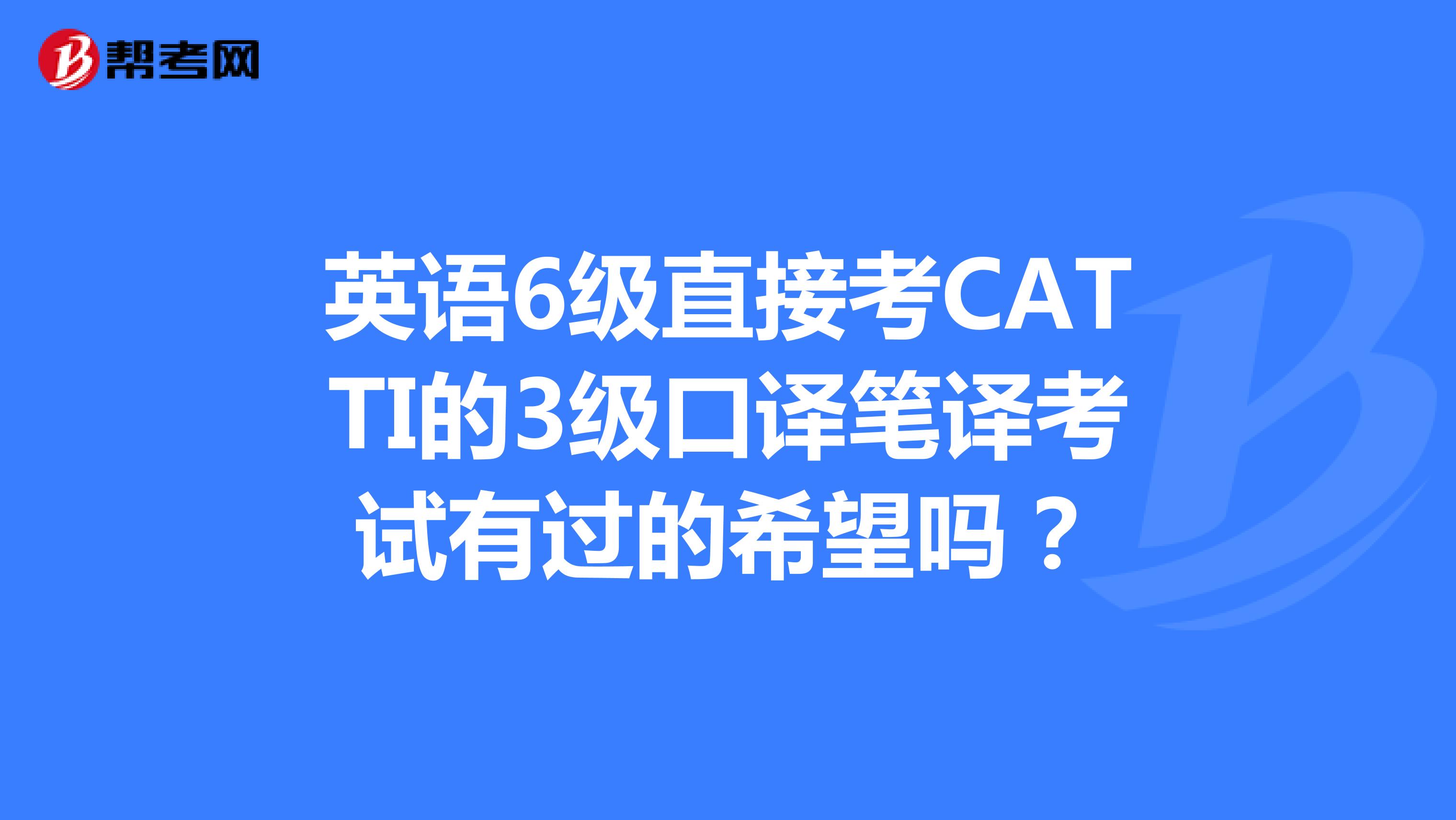 英语6级直接考CATTI的3级口译笔译考试有过的希望吗?