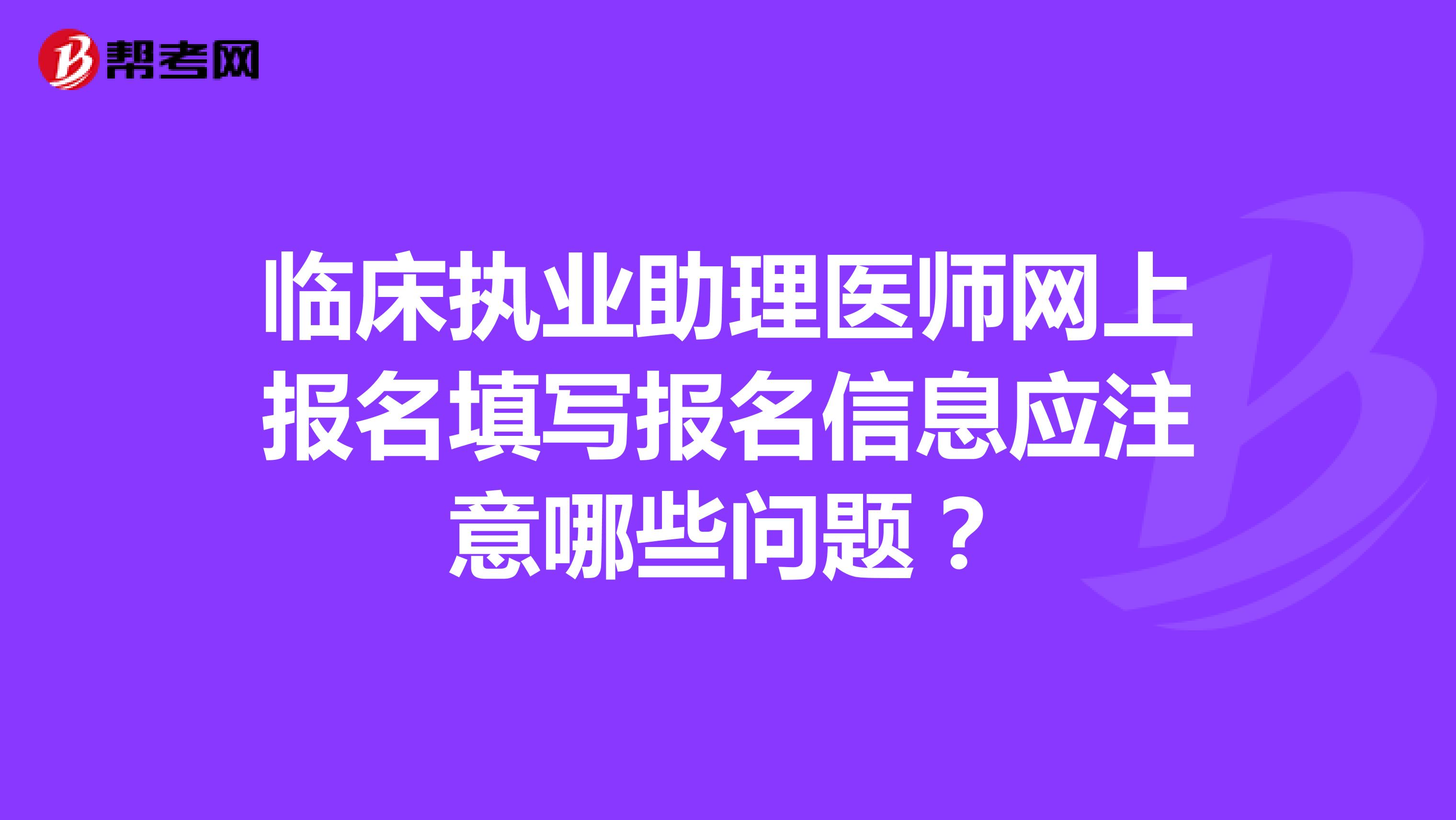 临床执业助理医师网上报名填写报名信息应注意哪些问题？