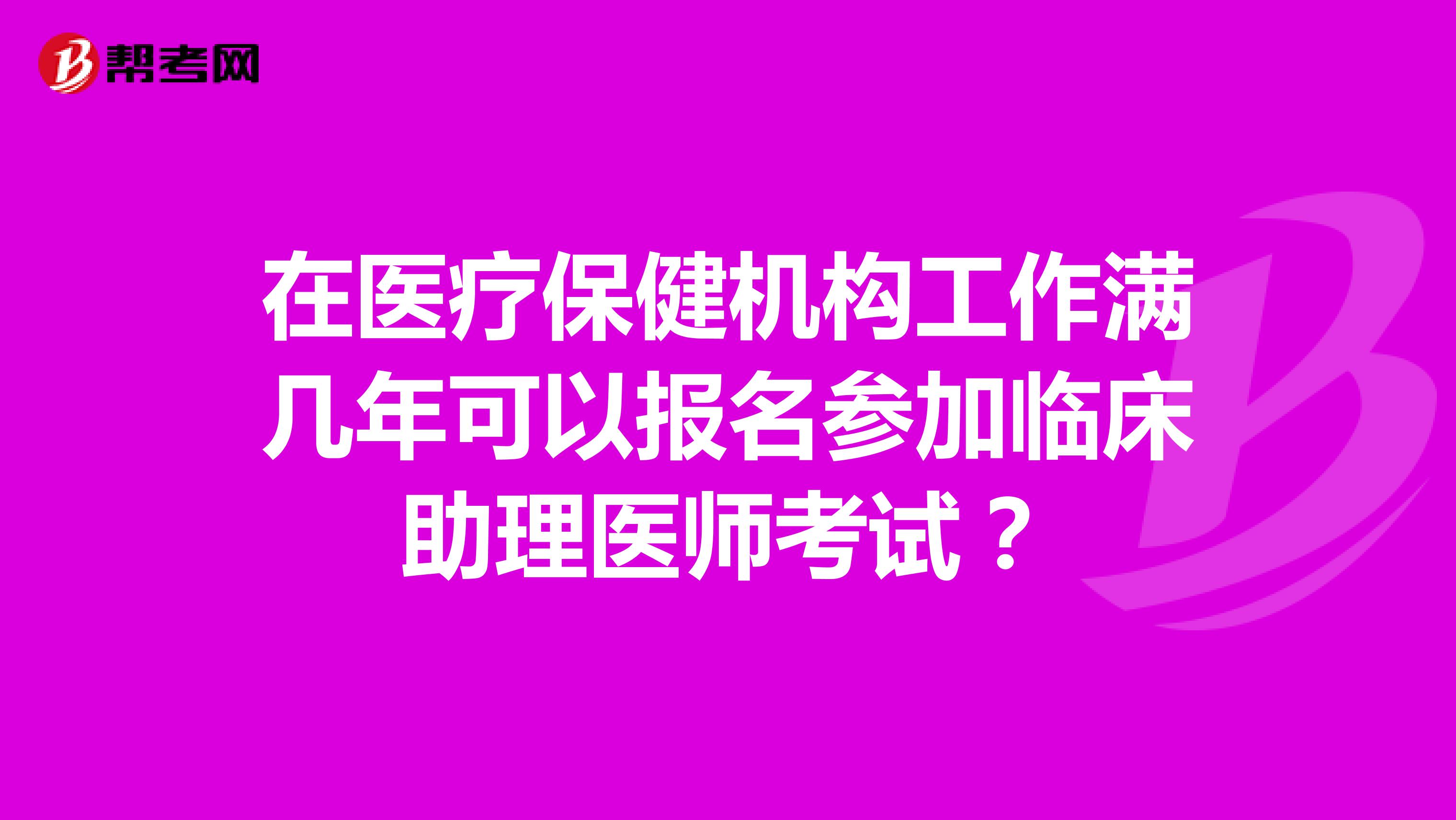 在医疗保健机构工作满几年可以报名参加临床助理医师考试?