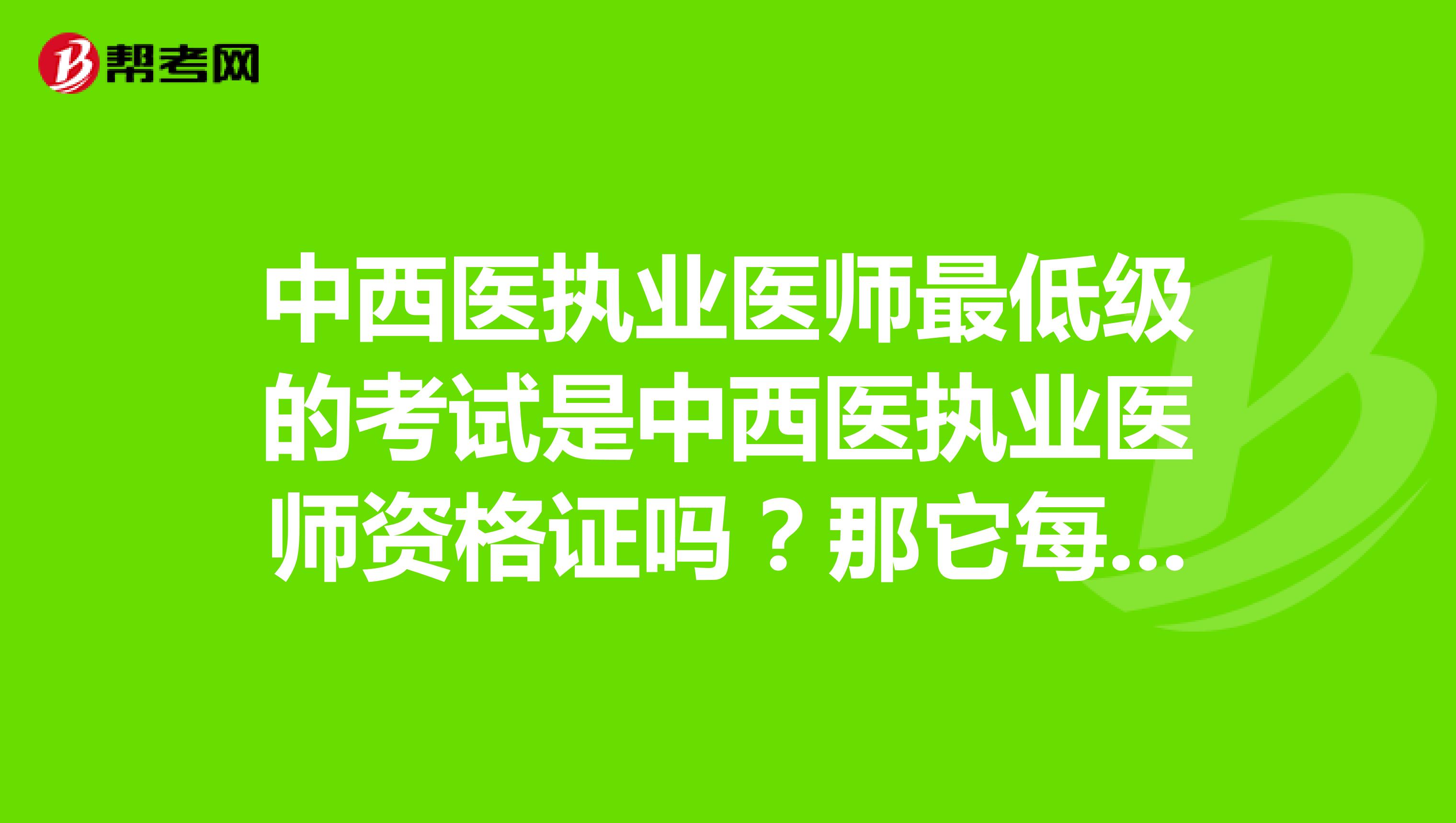 中西醫(yī)執(zhí)業(yè)醫(yī)師最低級的考試是中西醫(yī)執(zhí)業(yè)醫(yī)師資格證嗎？那它每年什么時(shí)候考?。坑袔状伟?？