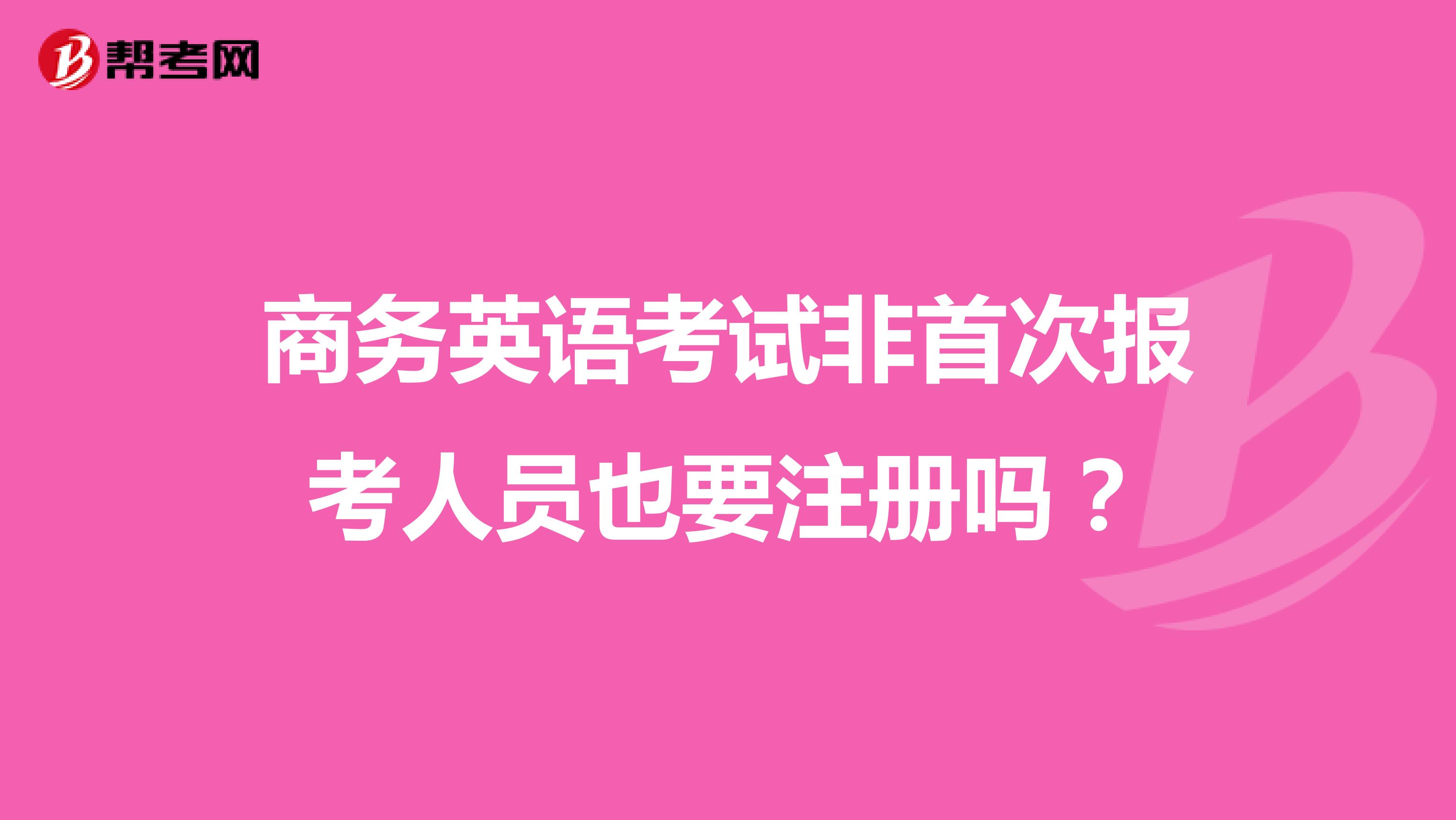 商务英语考试非首次报考人员也要注册吗？