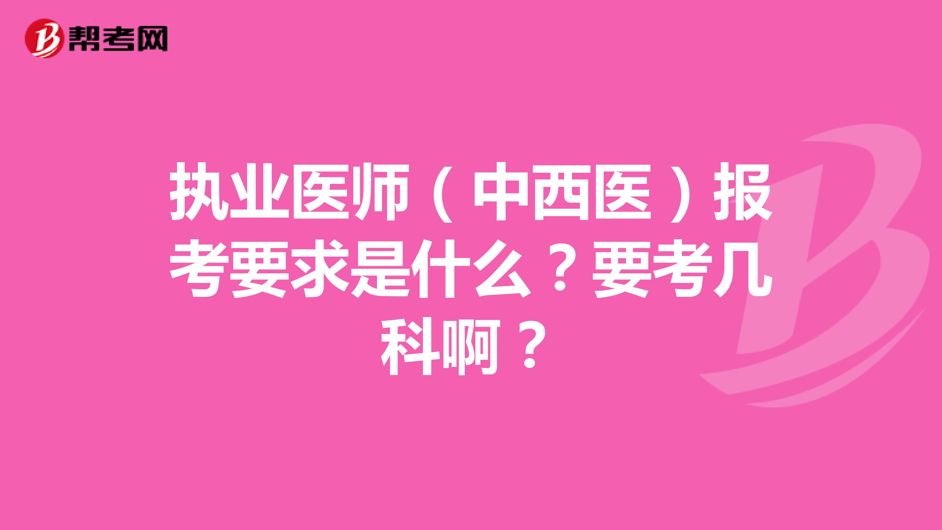 执业医师(中西医)报考要求是什么?要考几科啊?