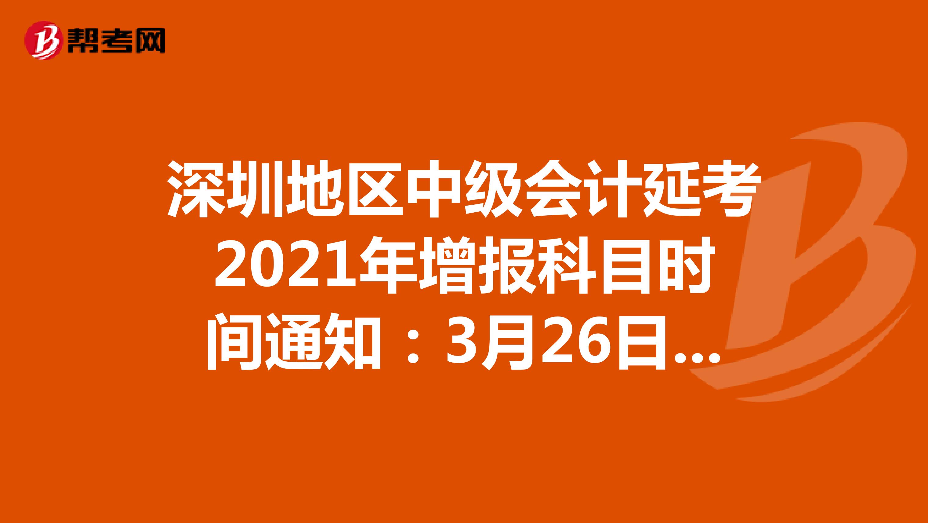 深圳地区中级会计延考2021年增报科目时间通知：3月26日18:00前