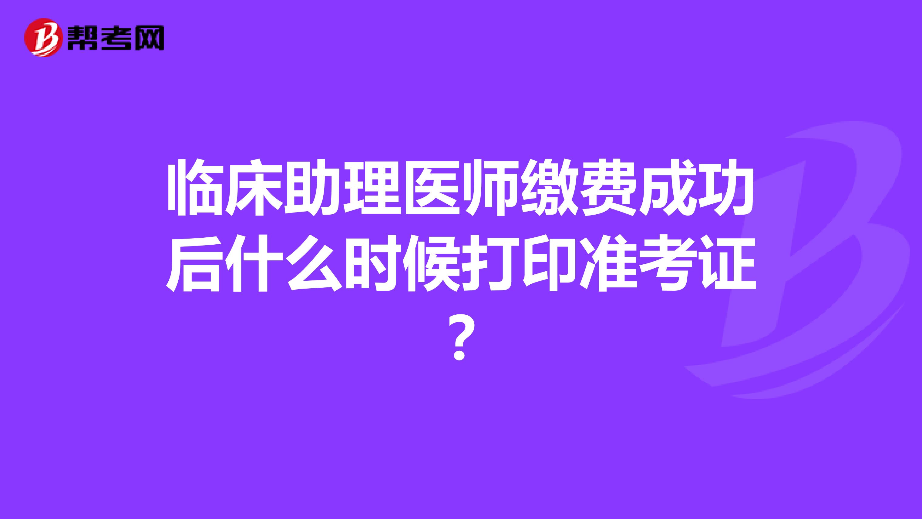 临床助理医师缴费成功后什么时候打印准考证?