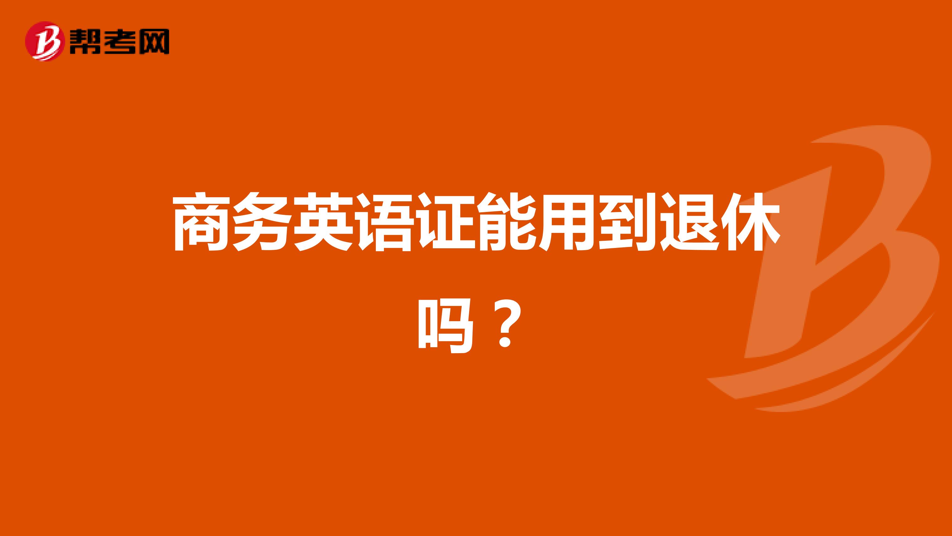 商务英语证能用到退休吗？