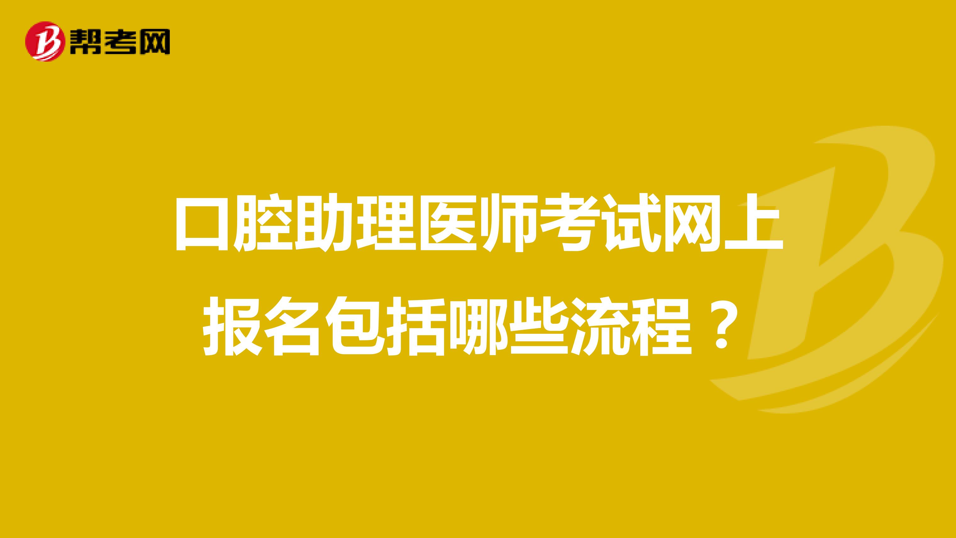 口腔助理医师考试网上报名包括哪些流程？