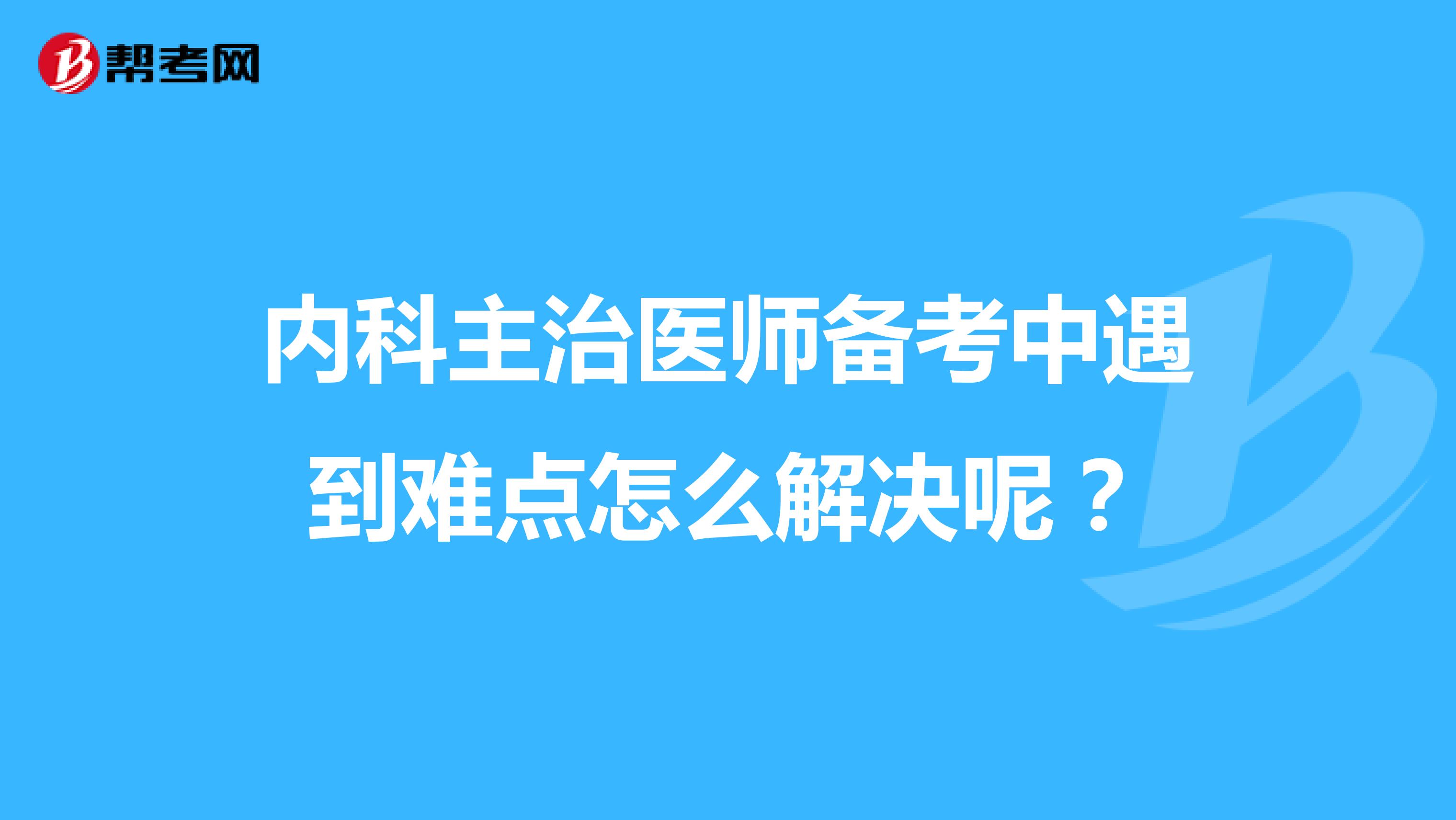 内科主治医师备考中遇到难点怎么解决呢?