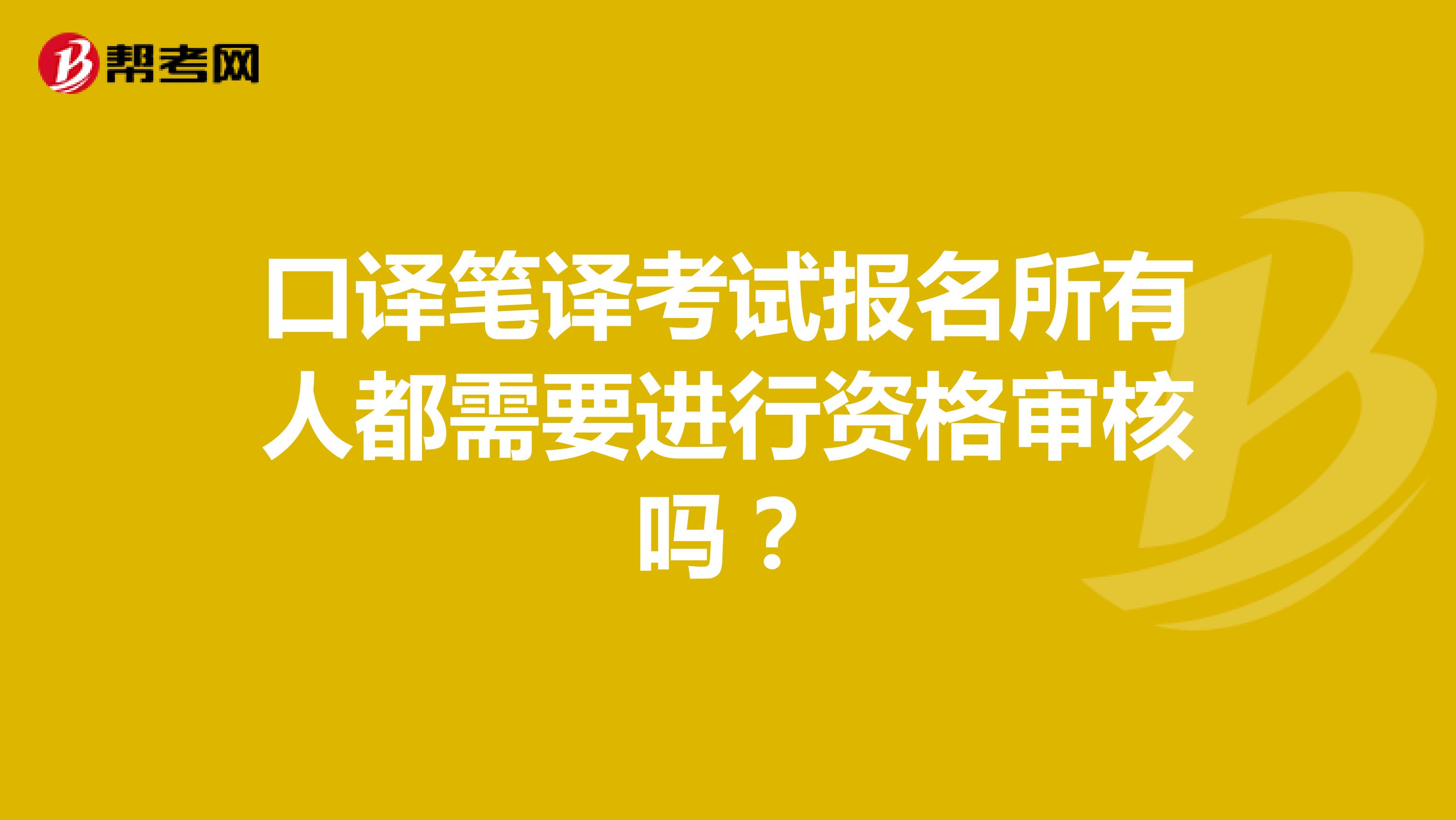 口译笔译考试报名所有人都需要进行资格审核吗？