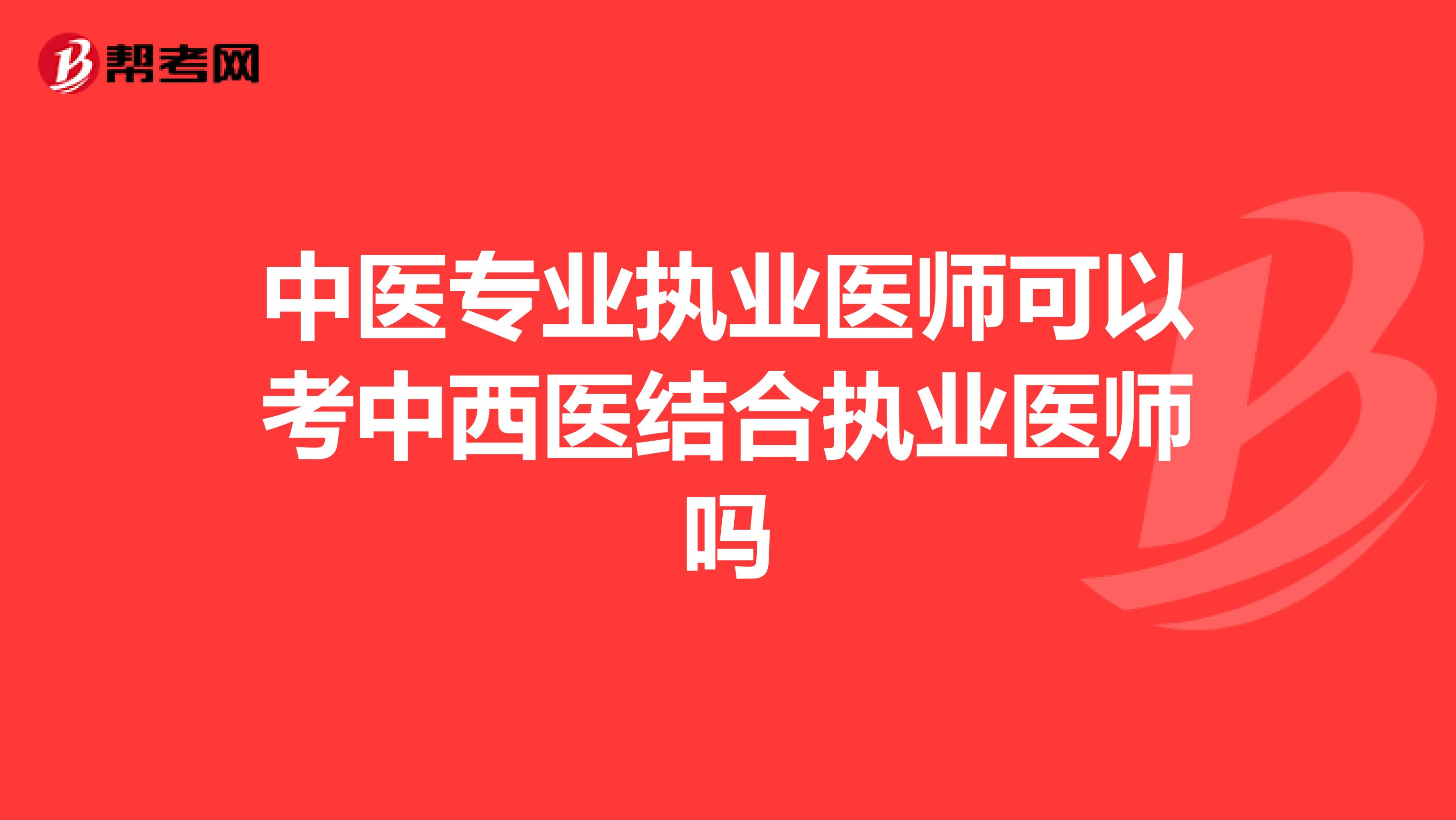 中医专业执业医师可以考中西医结合执业医师吗