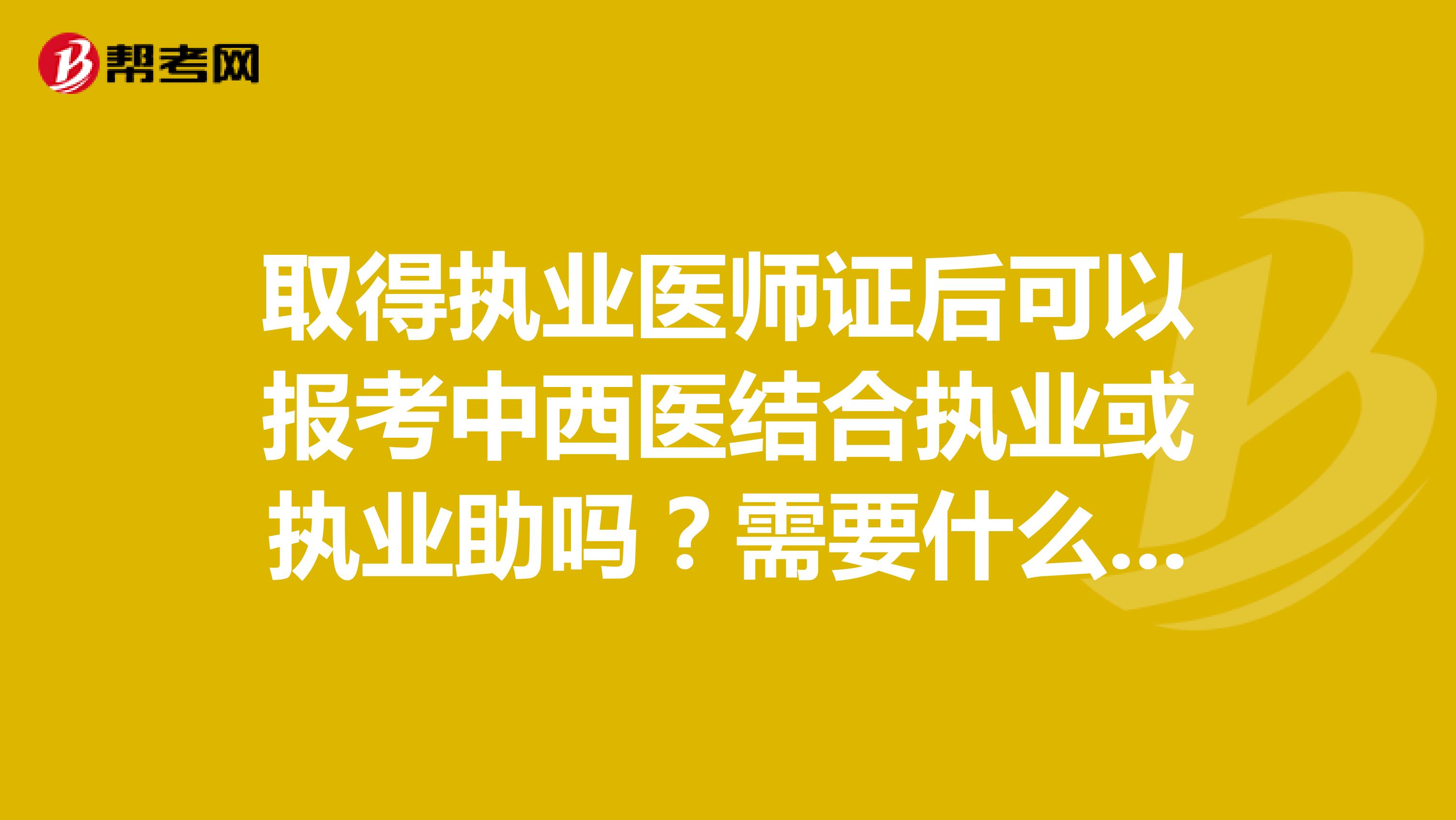 取得执业医师证后可以报考中西医结合执业或执业助吗?需要什么条件?