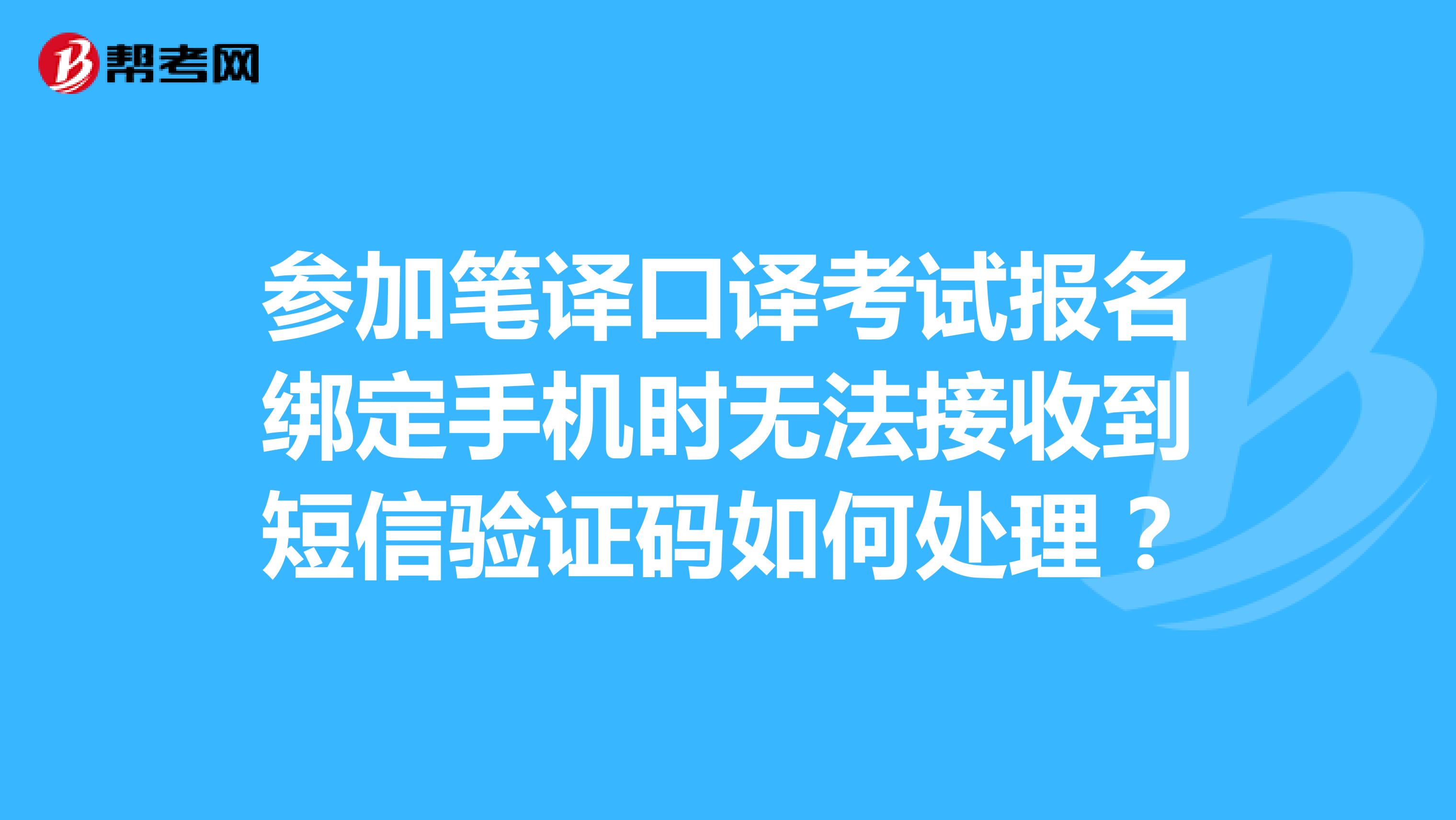 参加笔译口译考试报名绑定手机时无法接收到短信验证码如何处理？