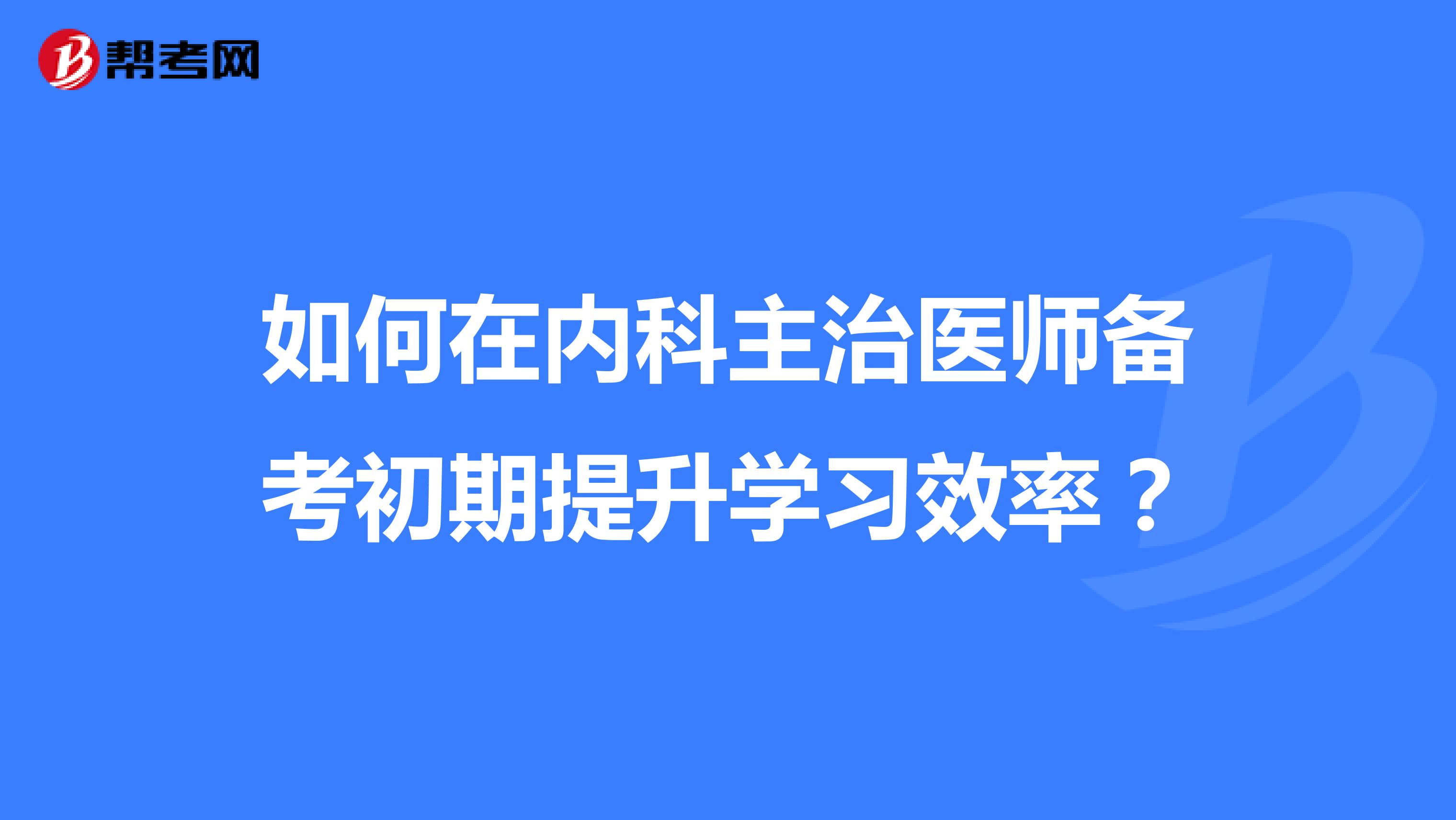 如何在内科主治医师备考初期提升学习效率？