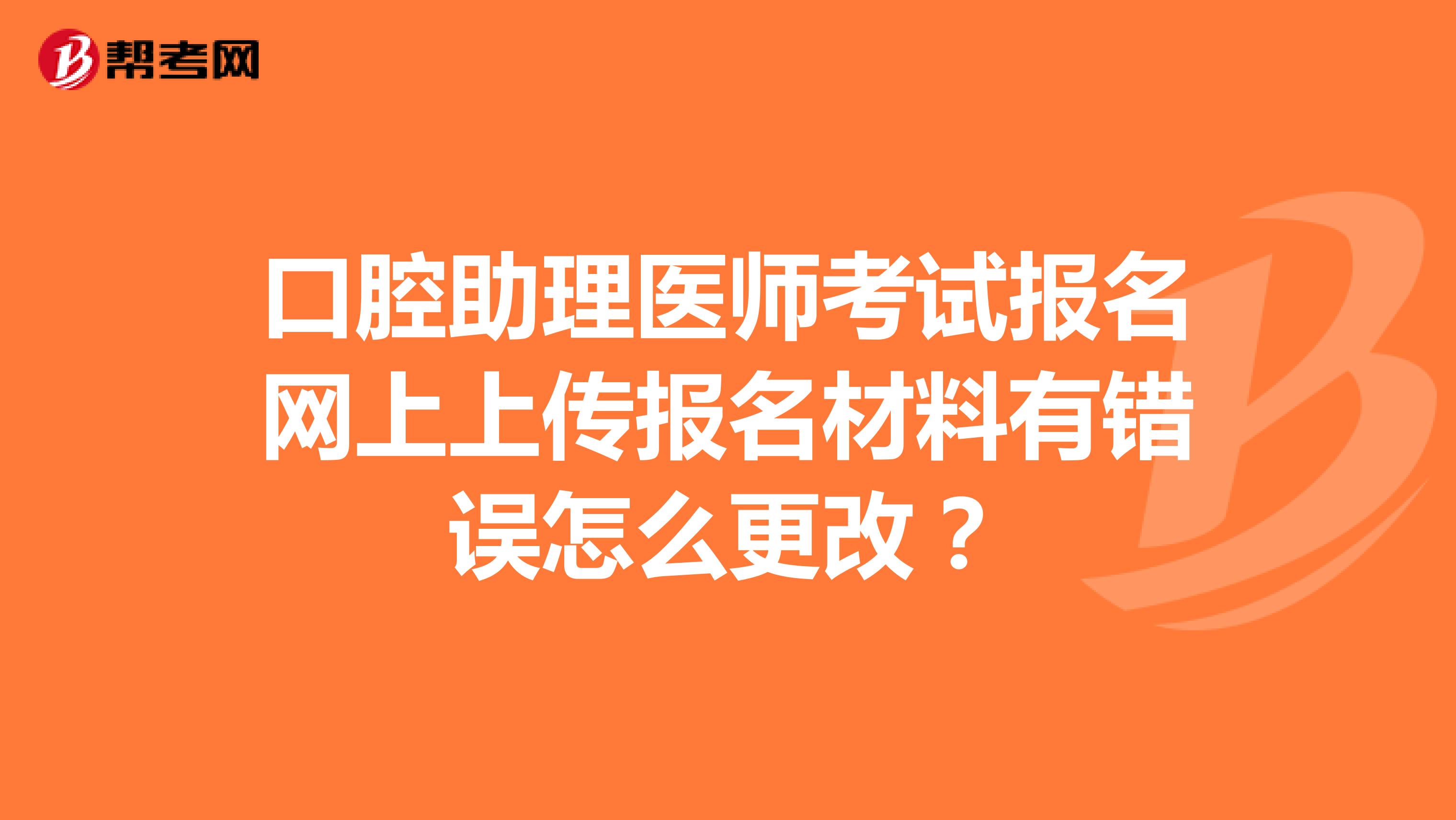 口腔助理医师考试报名网上上传报名材料有错误怎么更改？