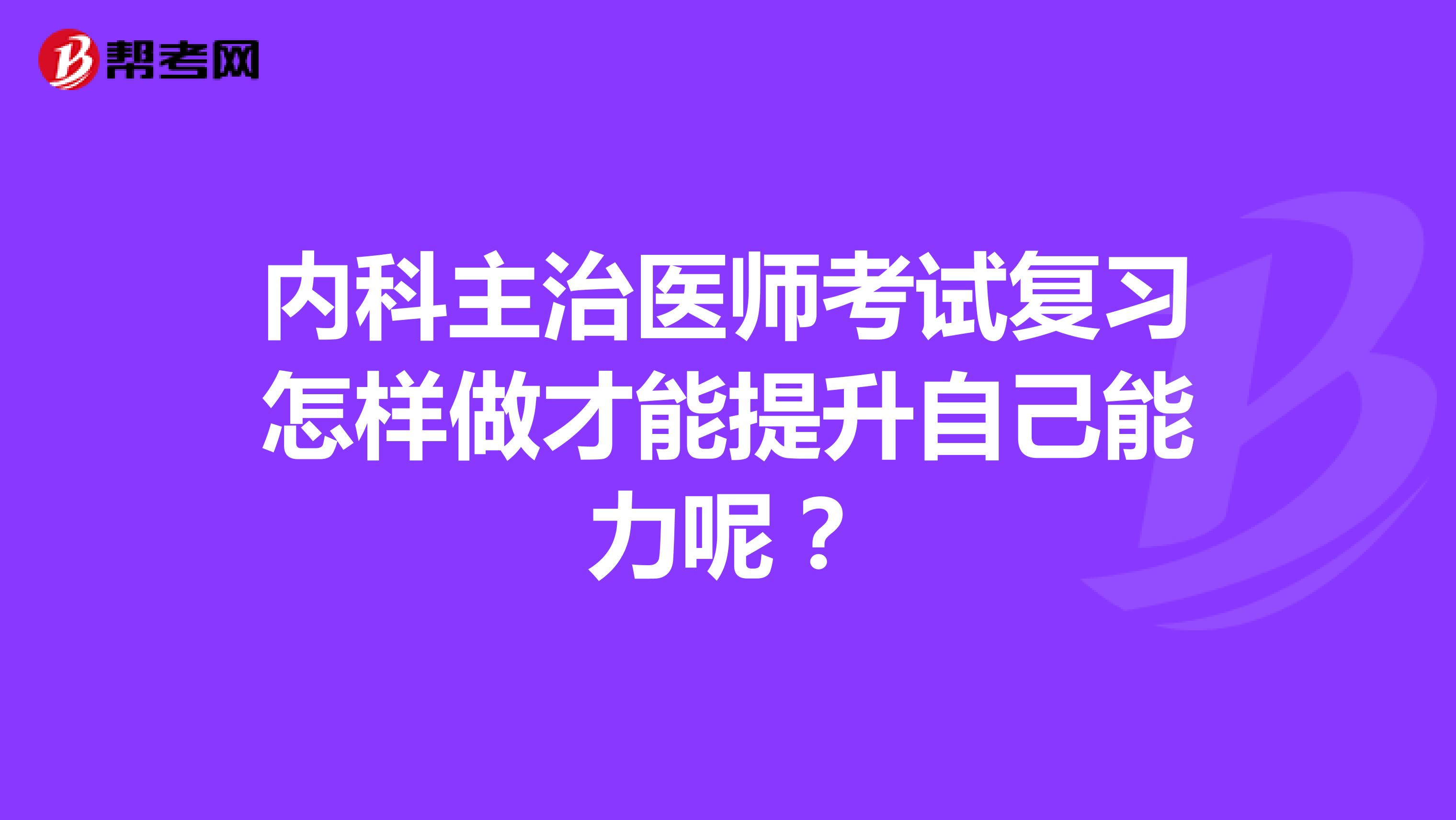 内科主治医师考试复习怎样做才能提升自己能力呢?