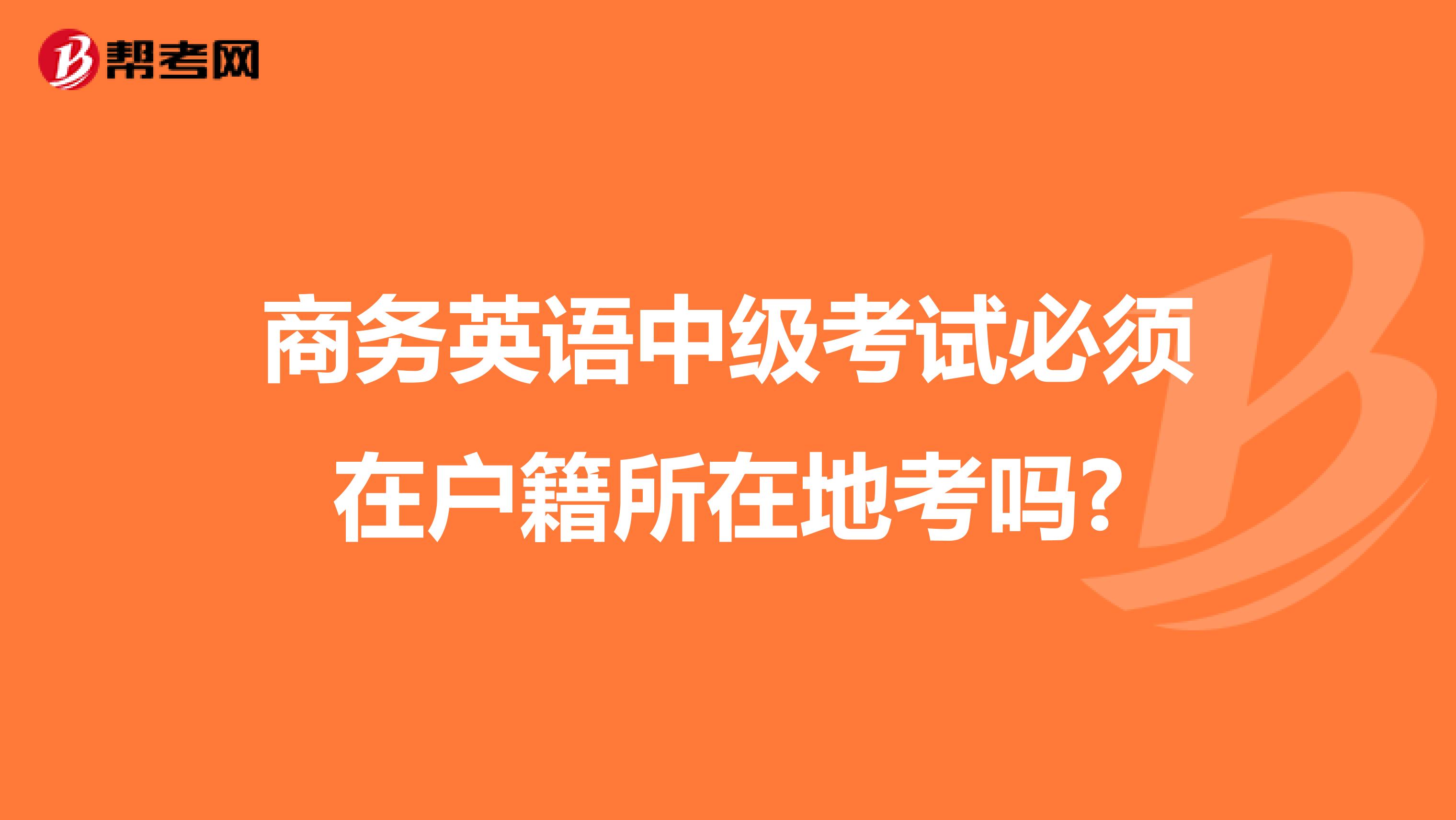 商务英语中级考试必须在户籍所在地考吗?