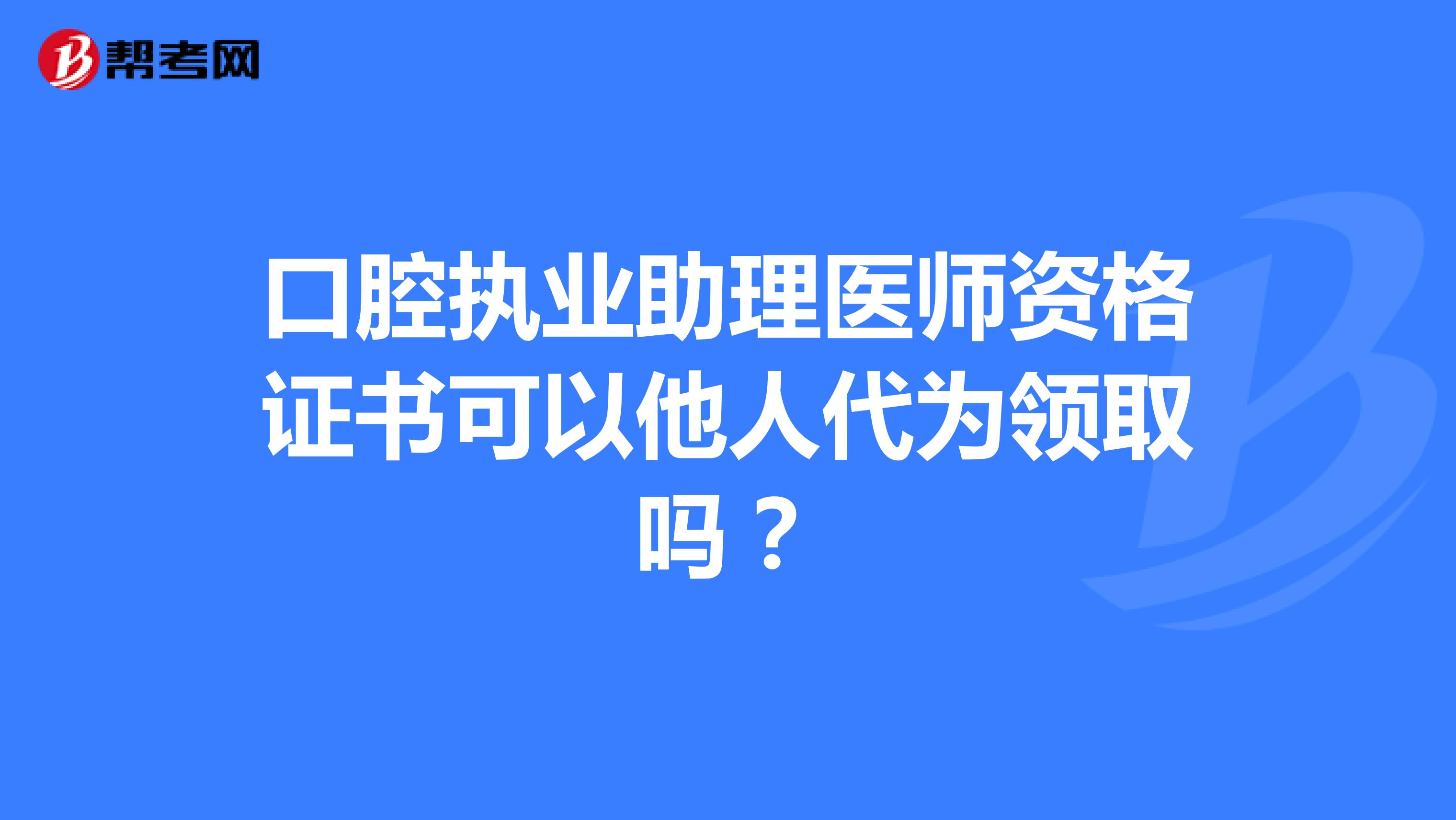 口腔执业助理医师资格证书可以他人代为领取吗?