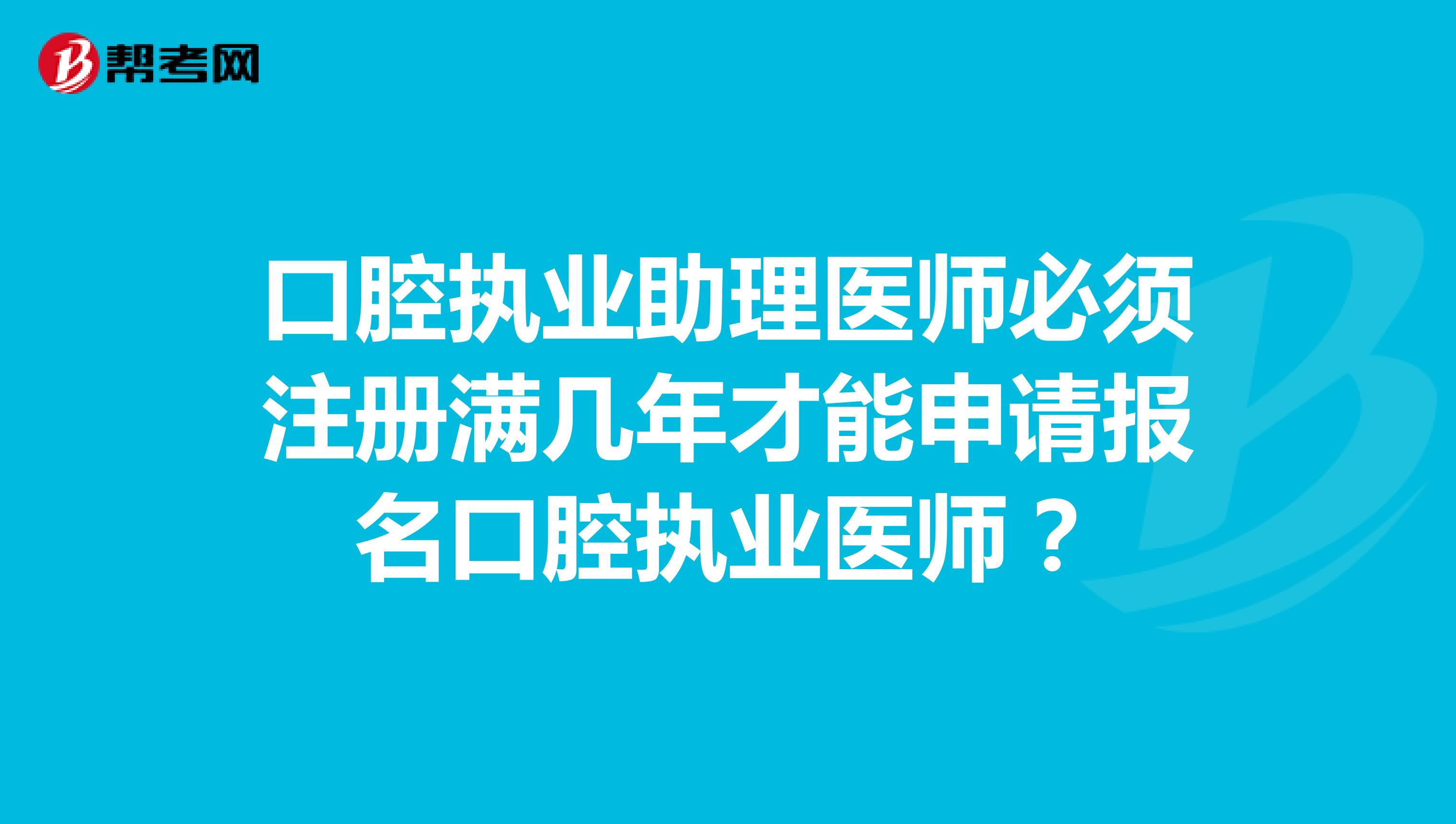 口腔執(zhí)業(yè)助理醫(yī)師必須注冊滿幾年才能申請報名口腔執(zhí)業(yè)醫(yī)師？