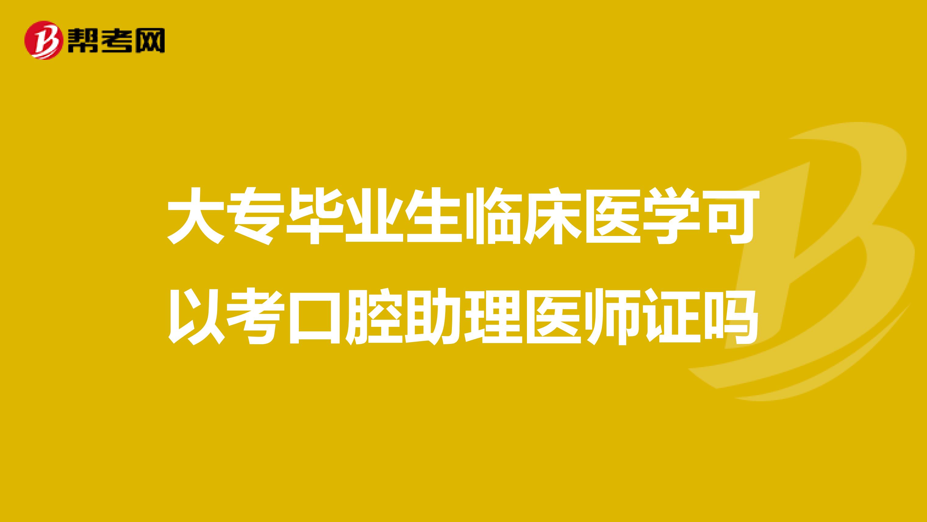 大专毕业生临床医学可以考口腔助理医师证吗