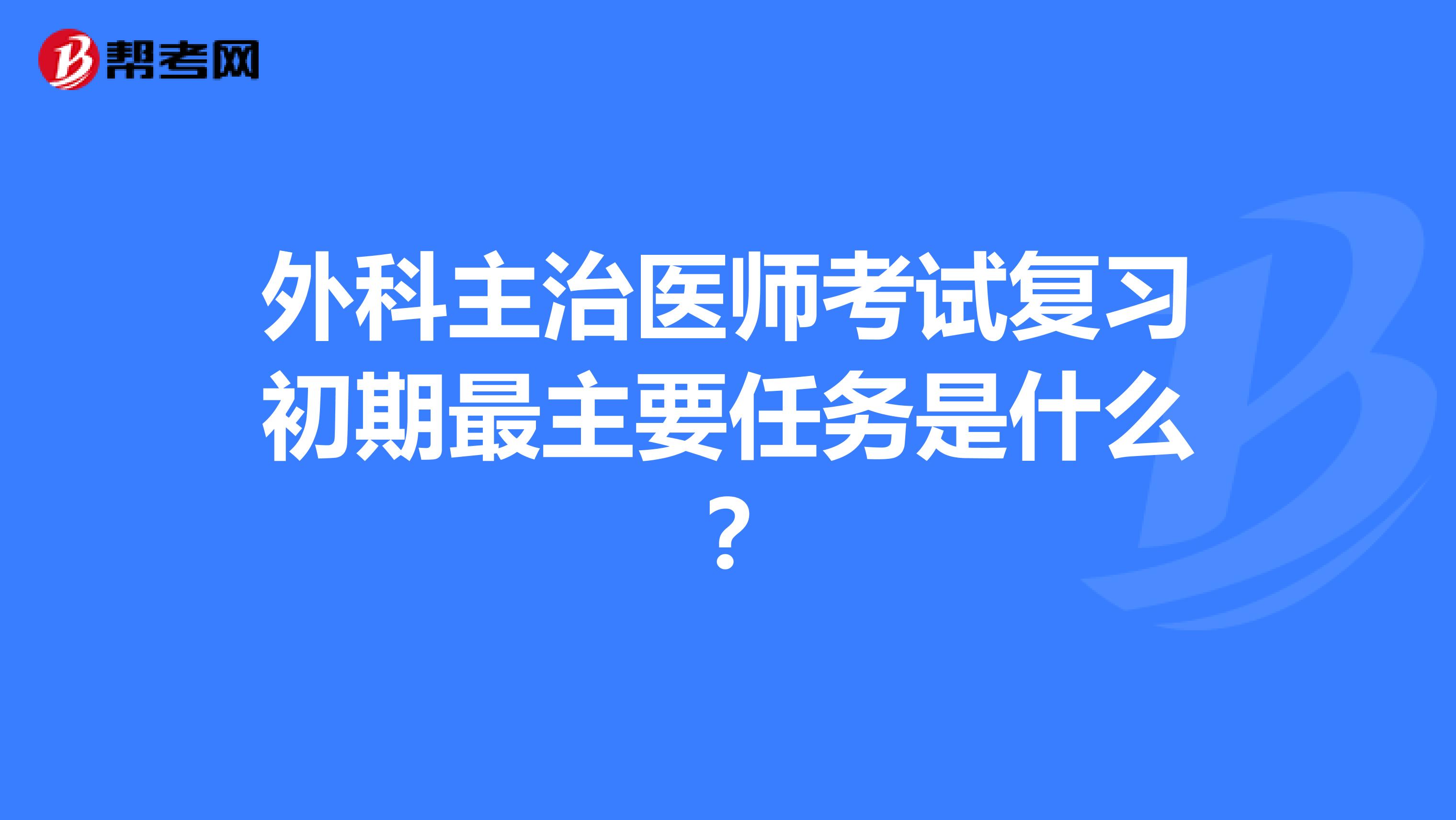 外科主治医师考试复习初期最主要任务是什么?